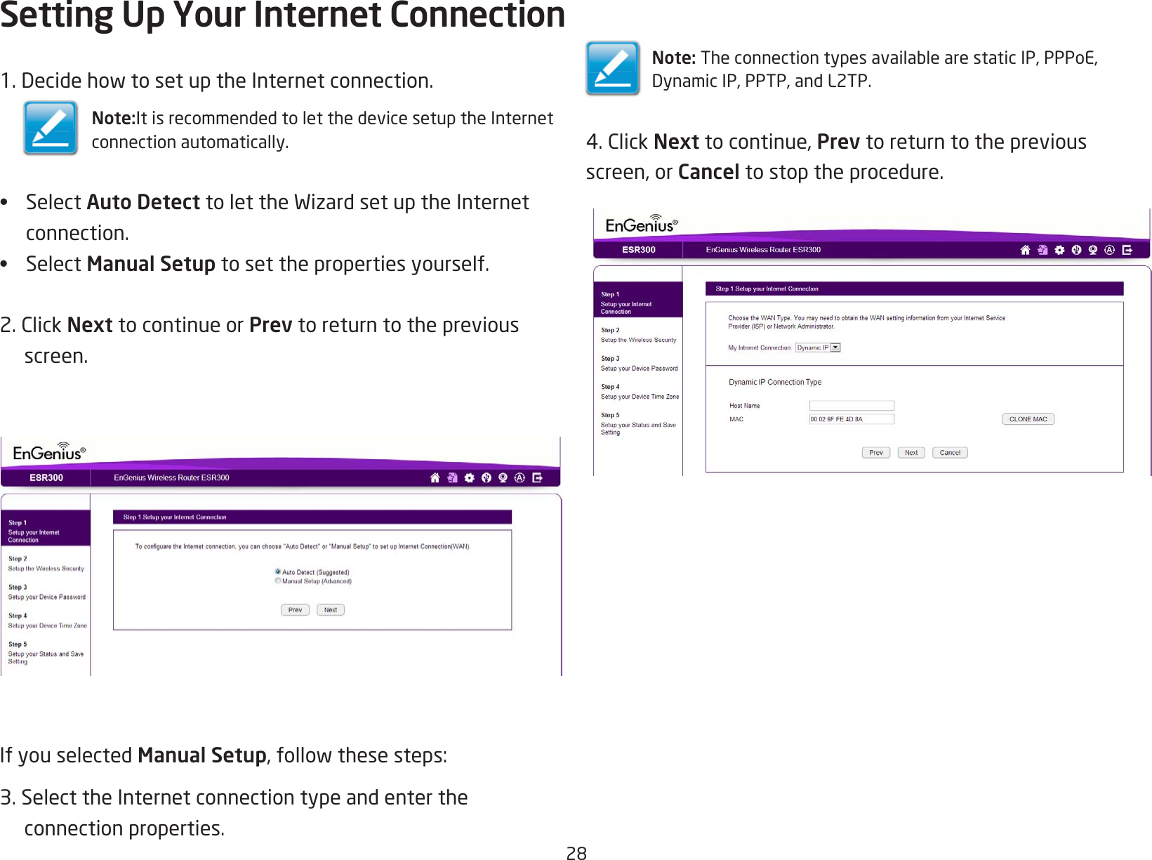 281.DecidehowtosetuptheInternetconnection.Note:It is recommended to let the device setup the Internetconnection automatically.• Select Auto DetecttolettheWizardsetuptheInternetconnection.• Select Manual Setup to set the properties yourself.2.ClickNext to continue or Prev to return to the previous screen.If you selected Manual Setup,followthesesteps:3. Select the Internet connection type and enter the  connection properties.Setting Up Your Internet ConnectionNote:TheconnectiontypesavailablearestaticIP,PPPoE,DynamicIP,PPTP,andL2TP.4.ClickNext to continue, Prev to return to the previousscreen, or Cancel to stop the procedure.