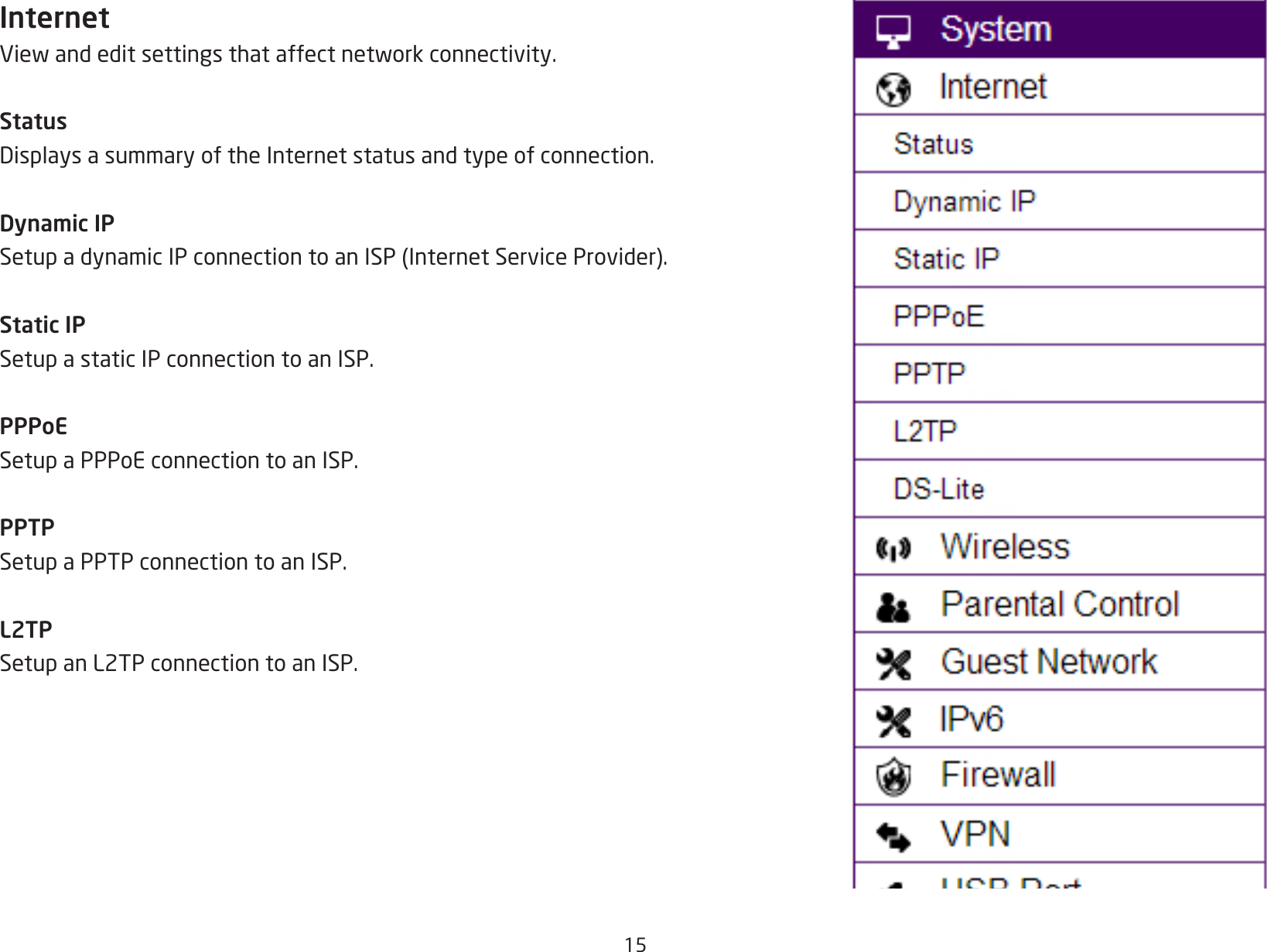 15InternetViewandeditsettingsthataffectnetworkconnectivity.StatusDisplaysasummaryoftheInternetstatusandtypeofconnection.Dynamic IPSetupadynamicIPconnectiontoanISP(InternetServiceProvider).Static IPSetup a static IP connection to an ISP.PPPoESetup a PPPoE connection to an ISP.PPTPSetup a PPTP connection to an ISP.L2TPSetup an L2TP connection to an ISP.