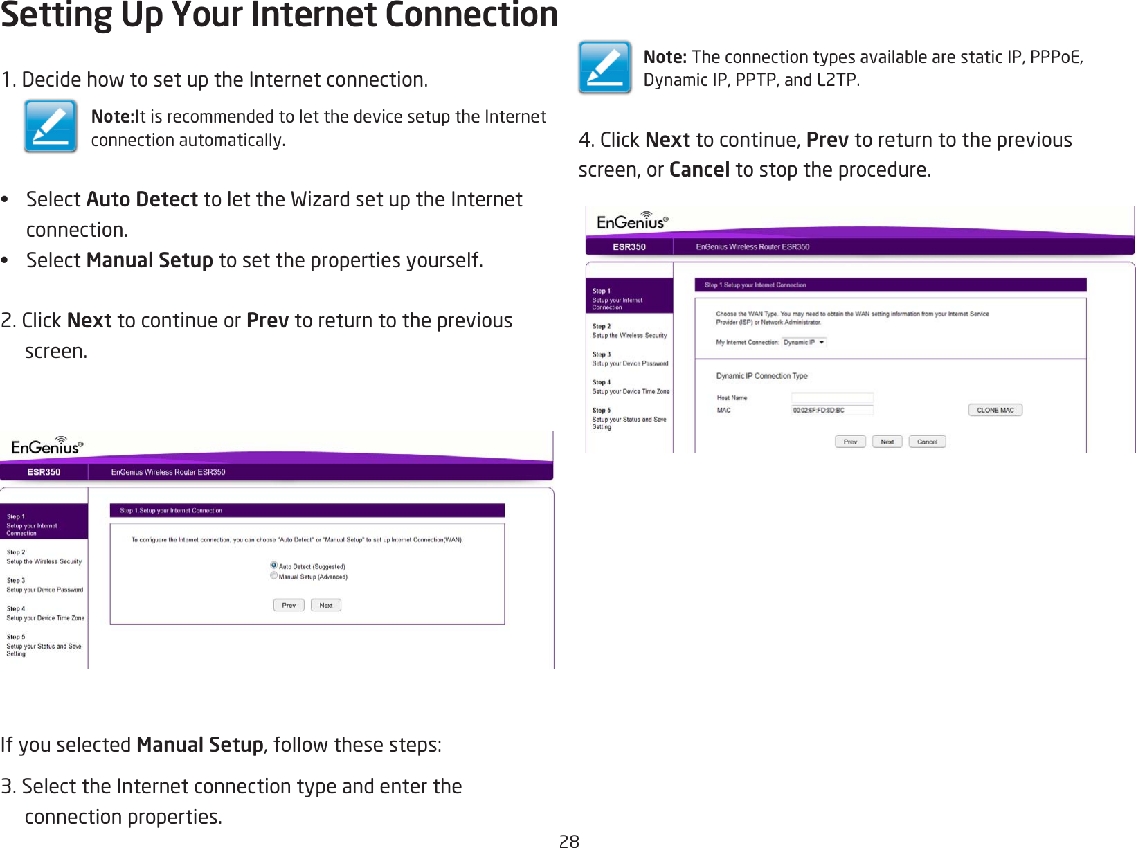 281.DecidehowtosetuptheInternetconnection.Note:It is recommended to let the device setup the Internetconnection automatically.• Select Auto DetecttolettheWizardsetuptheInternetconnection.• Select Manual Setup to set the properties yourself.2.ClickNext to continue or Prev to return to the previous screen.If you selected Manual Setup,followthesesteps:3. Select the Internet connection type and enter the  connection properties.Setting Up Your Internet ConnectionNote:TheconnectiontypesavailablearestaticIP,PPPoE,DynamicIP,PPTP,andL2TP.4.ClickNext to continue, Prev to return to the previousscreen, or Cancel to stop the procedure.