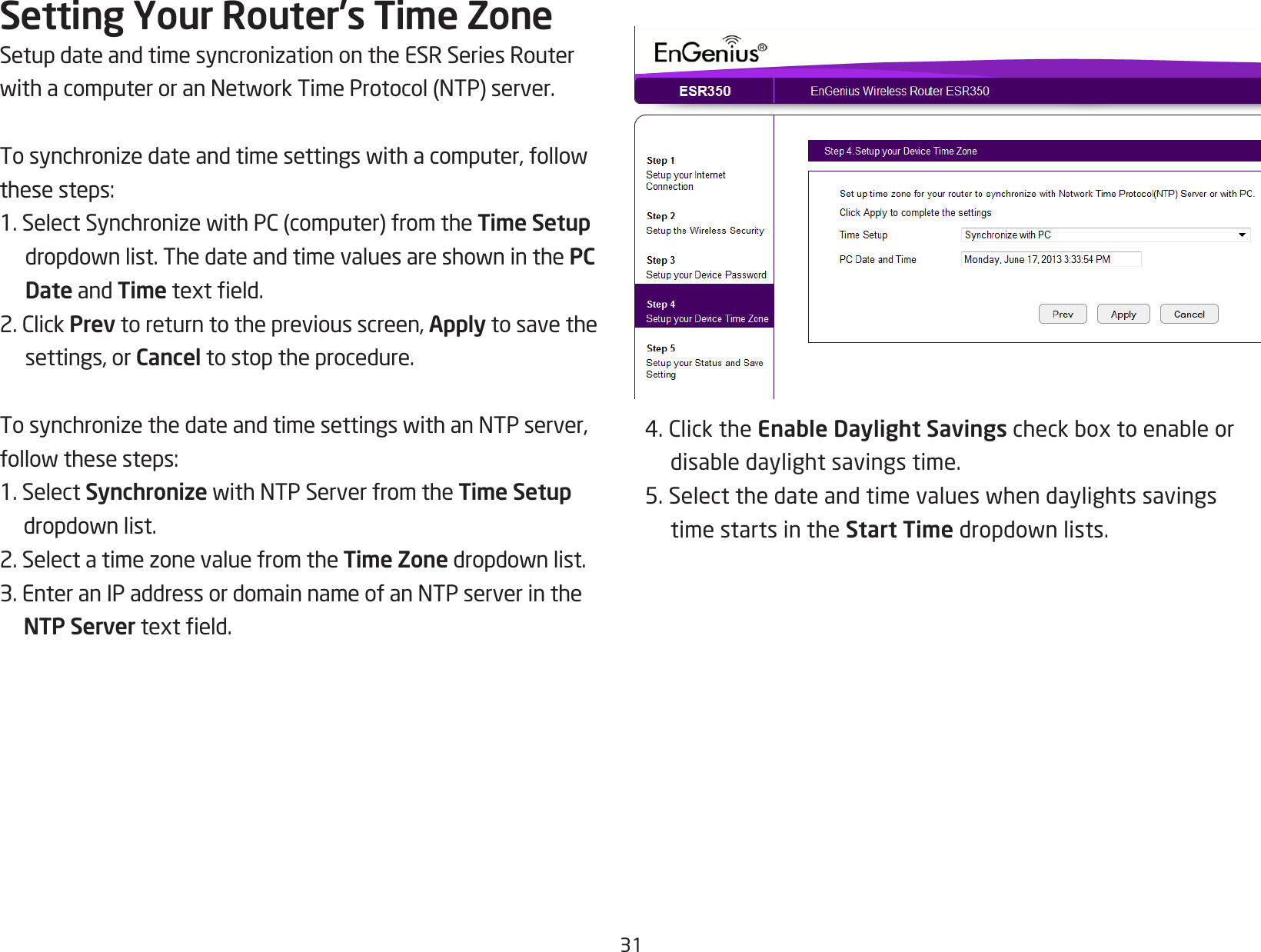 31Setting Your Router’s Time ZoneSetupdateandtimesyncronizationontheESRSeriesRouterwithacomputeroranNetworkTimeProtocol(NTP)server.Tosynchronizedateandtimesettingswithacomputer,followthese steps:1.SelectSynchronizewithPC(computer)fromtheTime Setup dropdownlist.ThedateandtimevaluesareshowninthePC Date and Timetexteld.2.ClickPrev to return to the previous screen, Apply to save the settings, or Cancel to stop the procedure.TosynchronizethedateandtimesettingswithanNTPserver,followthesesteps:1. Select SynchronizewithNTPServerfromtheTime Setup dropdownlist.2.SelectatimezonevaluefromtheTime Zonedropdownlist.3.EnteranIPaddressordomainnameofanNTPserverintheNTP Servertexteld.4.ClicktheEnable Daylight Savingscheckboxtoenableordisabledaylightsavingstime.5.Selectthedateandtimevalueswhendaylightssavingstime starts in the Start Timedropdownlists.