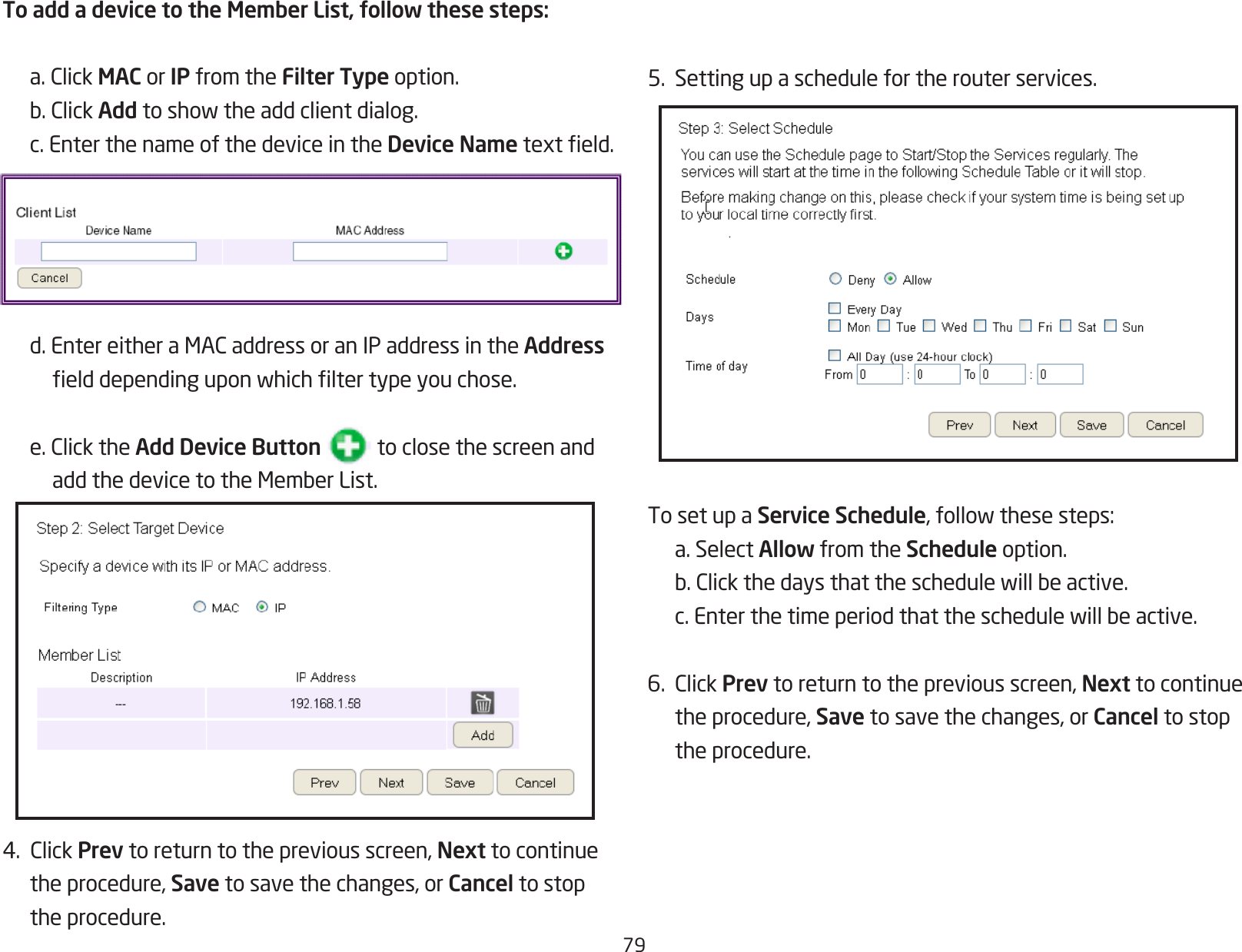 795.  Setting up a schedule for the router services.To set up a Service Schedule,followthesesteps:  a. Select Allow from the Schedule option. b.Clickthedaysthattheschedulewillbeactive. c.Enterthetimeperiodthattheschedulewillbeactive.6.ClickPrev to return to the previous screen, Next to continue  the procedure, Save to save the changes, or Cancel to stop    the procedure.To add a device to the Member List, follow these steps: a.ClickMAC or IP from the Filter Type option. b.ClickAddtoshowtheaddclientdialog.  c. Enter the name of the device in the Device Nametexteld. d.EntereitheraMACaddressoranIPaddressintheAddress    elddependinguponwhichltertypeyouchose. e.ClicktheAdd Device Button           to close the screen and    addthedevicetotheMemberList.4.ClickPrev to return to the previous screen, Next to continue  the procedure, Save to save the changes, or Cancel to stop  the procedure.
