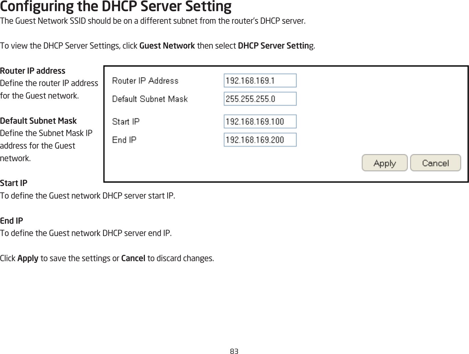 83Conguring the DHCP Server SettingTheGuestNetworkSSIDshouldbeonadifferentsubnetfromtherouter’sDHCPserver.ToviewtheDHCPServerSettings,clickGuest Network then select DHCP Server Setting.Router IP addressDenetherouterIPaddressfortheGuestnetwork.Default Subnet MaskDenetheSubnetMaskIPaddressfortheGuestnetwork.Start IPTodenetheGuestnetworkDHCPserverstartIP.End IPTodenetheGuestnetworkDHCPserverendIP.ClickApply to save the settings or Cancel to discard changes.