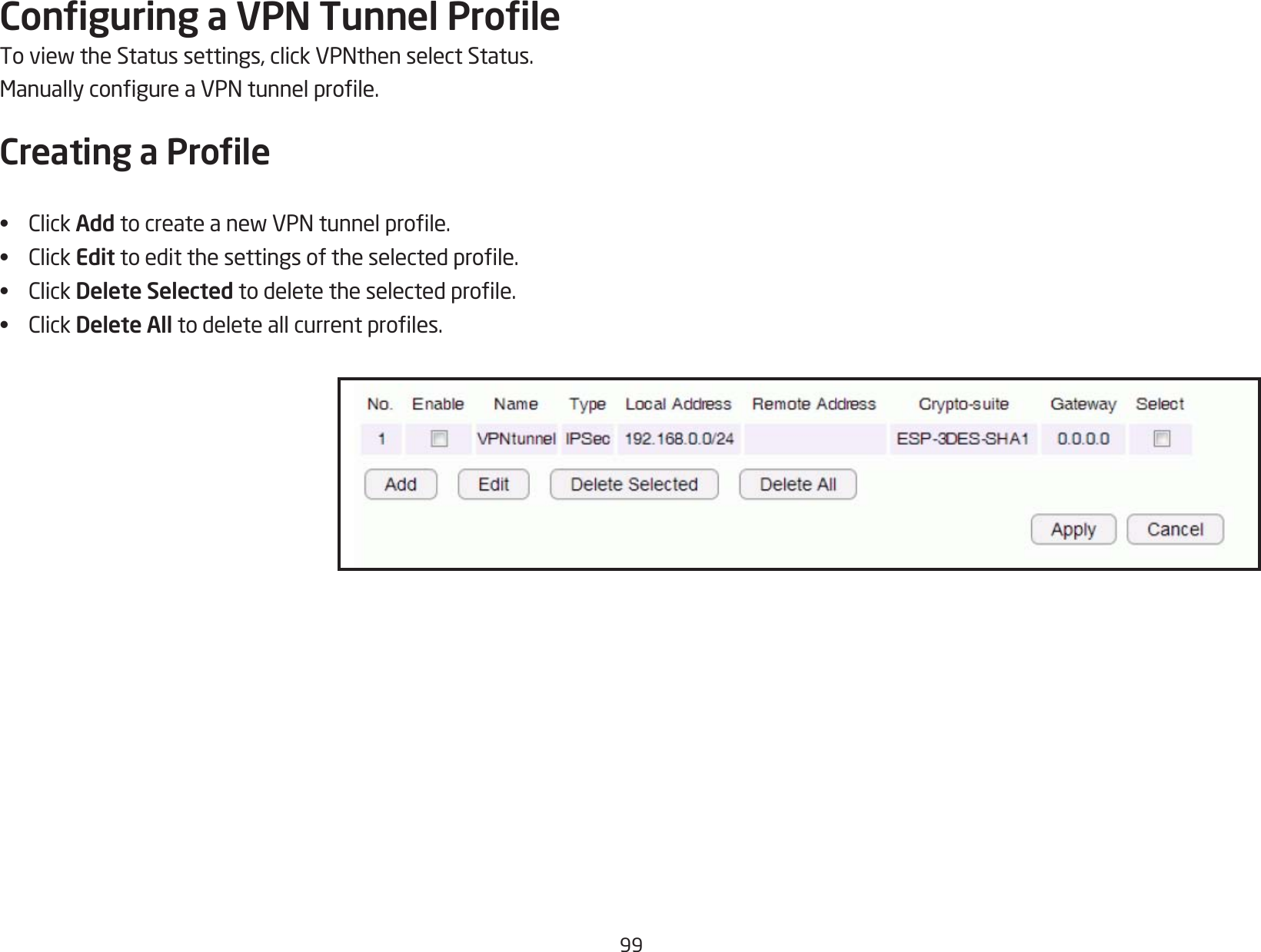 99Conguring a VPN Tunnel ProleToviewtheStatussettings,clickVPNthenselectStatus.ManuallycongureaVPNtunnelprole.Creating a Prole• ClickAdd tocreateanewVPNtunnelprole.• ClickEdittoeditthesettingsoftheselectedprole.• ClickDelete Selectedtodeletetheselectedprole.• ClickDelete All todeleteallcurrentproles.