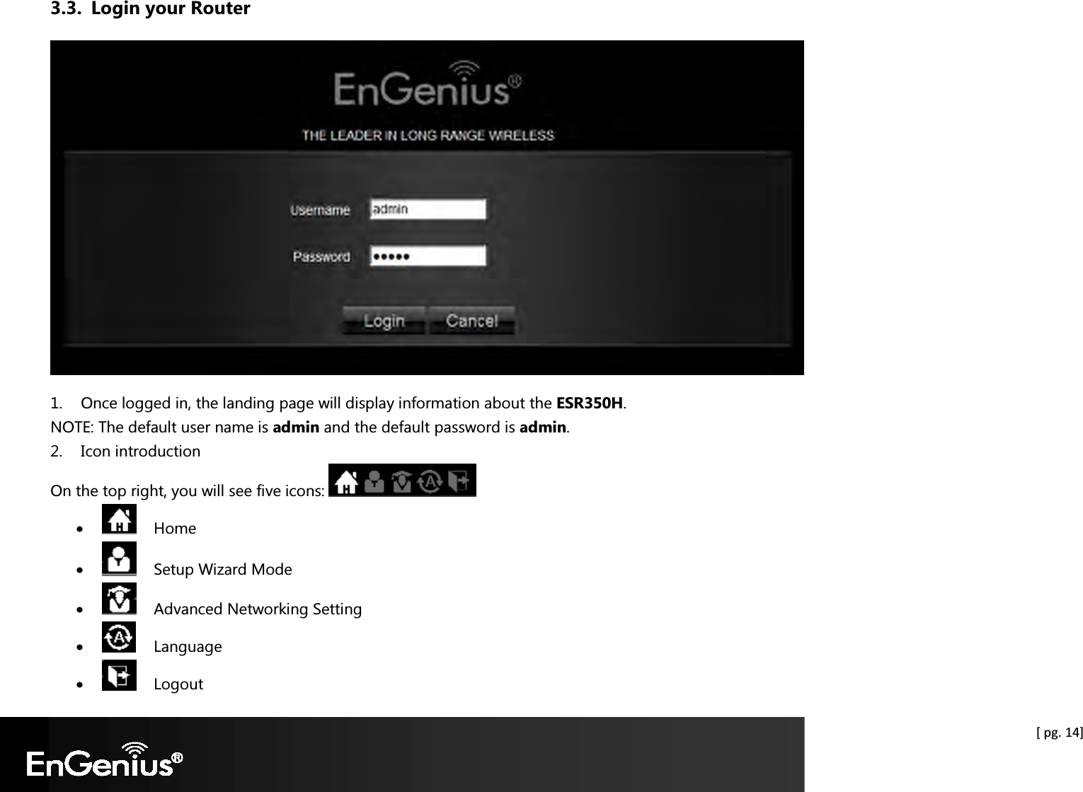  [ pg. 14] 3.3. Login your Router  1. Once logged in, the landing page will display information about the ESR350H. NOTE: The default user name is admin and the default password is admin. 2. Icon introduction On the top right, you will see five icons:   •    Home •    Setup Wizard Mode •    Advanced Networking Setting •    Language •    Logout 