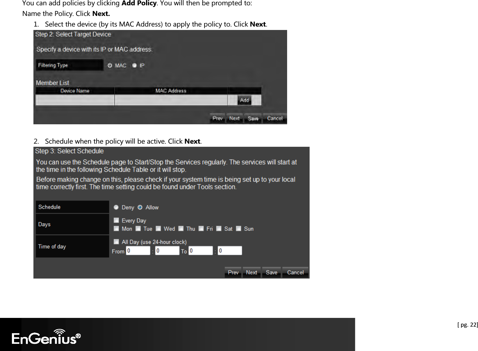  [ pg. 22] You can add policies by clicking Add Policy. You will then be prompted to: Name the Policy. Click Next. 1. Select the device (by its MAC Address) to apply the policy to. Click Next.   2. Schedule when the policy will be active. Click Next.   