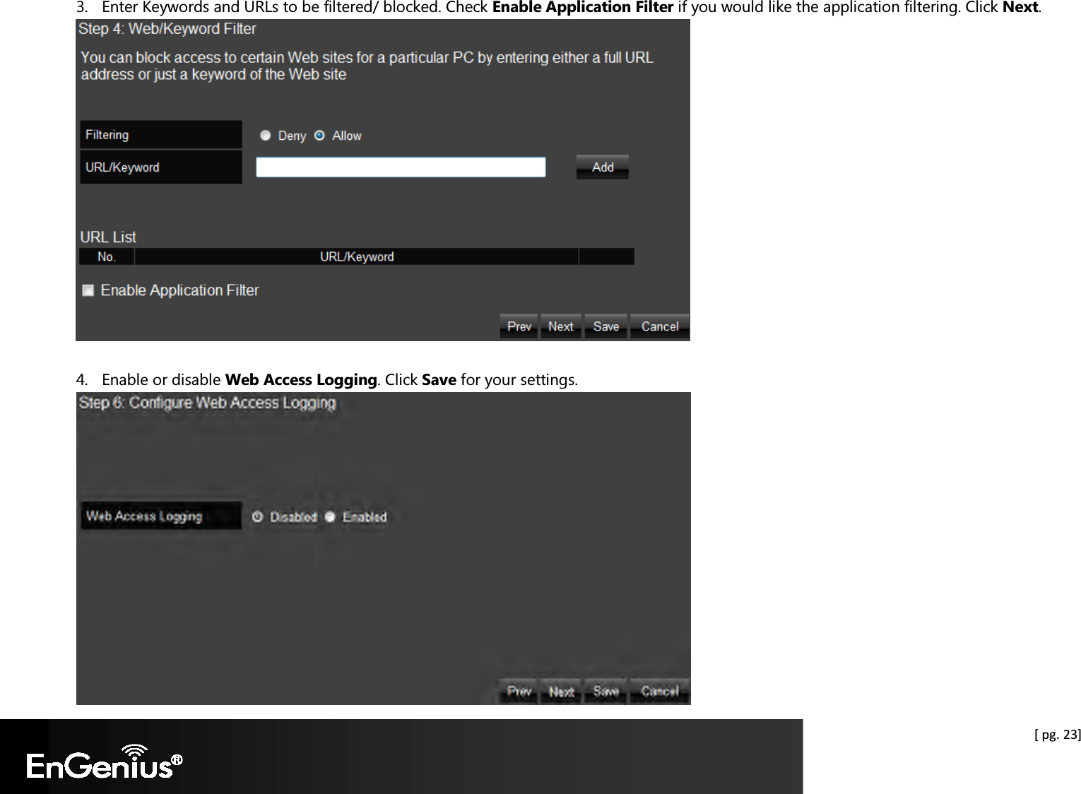  [ pg. 23] 3. Enter Keywords and URLs to be filtered/ blocked. Check Enable Application Filter if you would like the application filtering. Click Next.   4. Enable or disable Web Access Logging. Click Save for your settings.         