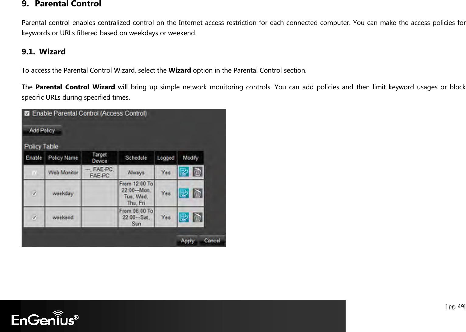  [ pg. 49] 9. Parental Control Parental control enables centralized control on the Internet access restriction for each connected computer. You can make the access policies for keywords or URLs filtered based on weekdays or weekend.  9.1. Wizard To access the Parental Control Wizard, select the Wizard option in the Parental Control section. The  Parental  Control  Wizard will  bring  up  simple  network  monitoring  controls.  You  can  add  policies  and  then  limit  keyword  usages  or  block specific URLs during specified times.    