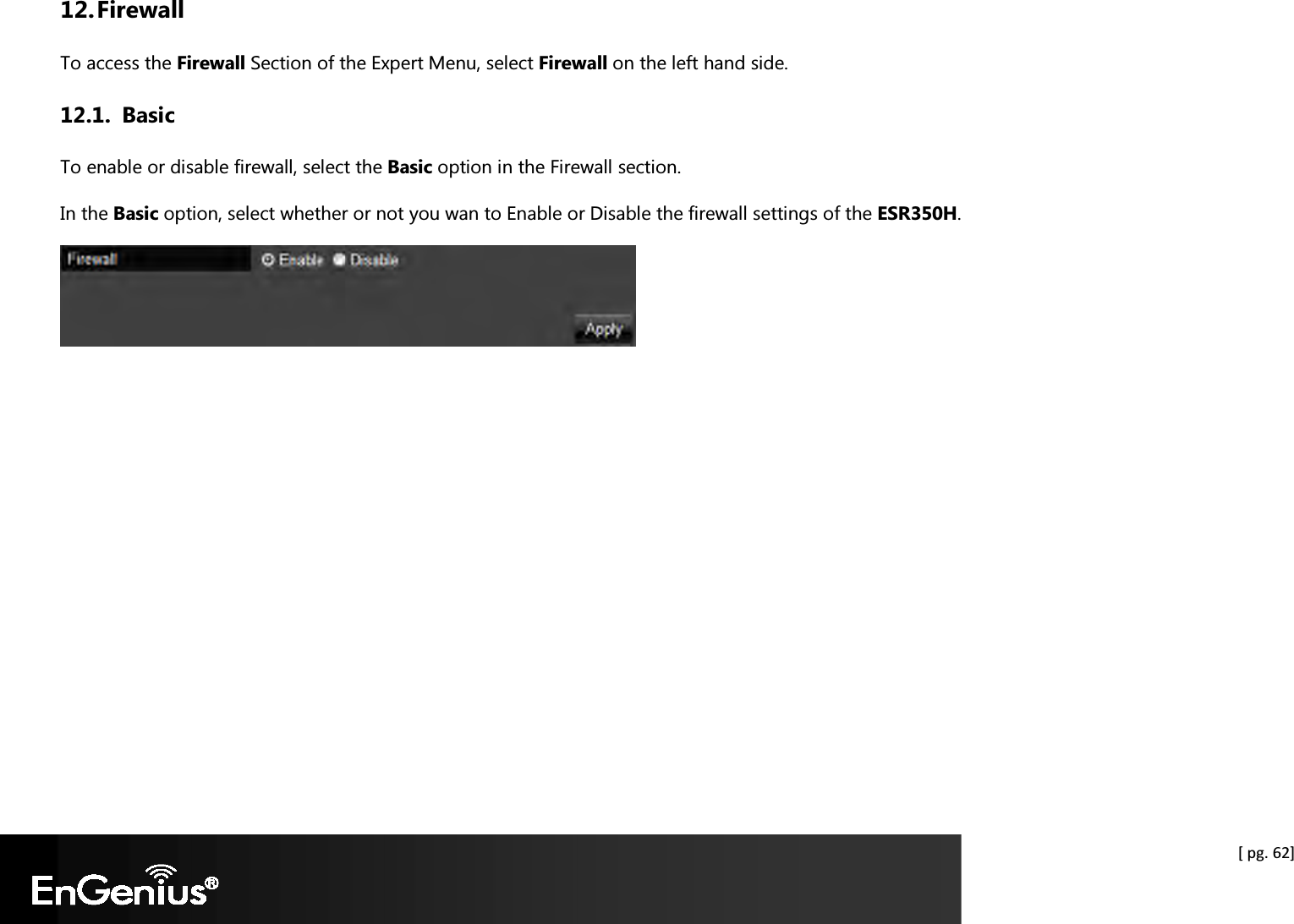  [ pg. 62] 12. Firewall To access the Firewall Section of the Expert Menu, select Firewall on the left hand side. 12.1. Basic To enable or disable firewall, select the Basic option in the Firewall section. In the Basic option, select whether or not you wan to Enable or Disable the firewall settings of the ESR350H.    