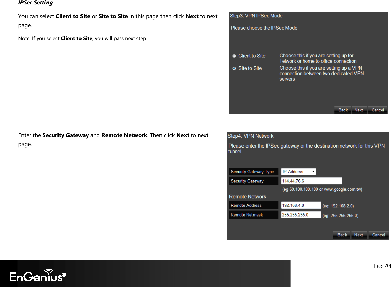  [ pg. 70] IPSec Setting You can select Client to Site or Site to Site in this page then click Next to next page. Note. If you select Client to Site, you will pass next step.       Enter the Security Gateway and Remote Network. Then click Next to next page.        