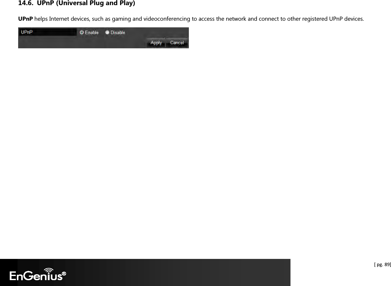  [ pg. 89] 14.6. UPnP (Universal Plug and Play) UPnP helps Internet devices, such as gaming and videoconferencing to access the network and connect to other registered UPnP devices.   