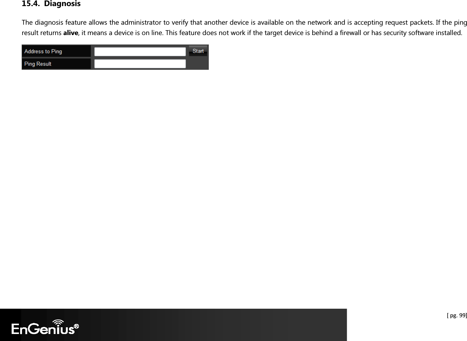  [ pg. 99] 15.4. Diagnosis The diagnosis feature allows the administrator to verify that another device is available on the network and is accepting request packets. If the ping result returns alive, it means a device is on line. This feature does not work if the target device is behind a firewall or has security software installed.   