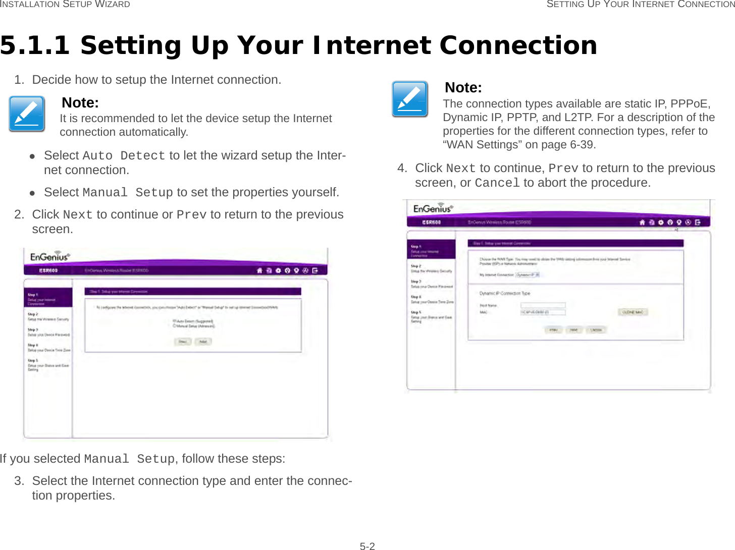 INSTALLATION SETUP WIZARD SETTING UP YOUR INTERNET CONNECTION 5-25.1.1 Setting Up Your Internet Connection1. Decide how to setup the Internet connection.Select Auto Detect to let the wizard setup the Inter-net connection.Select Manual Setup to set the properties yourself.2. Click Next to continue or Prev to return to the previous screen.If you selected Manual Setup, follow these steps:3. Select the Internet connection type and enter the connec-tion properties.4. Click Next to continue, Prev to return to the previous screen, or Cancel to abort the procedure.Note:It is recommended to let the device setup the Internet connection automatically.Note:The connection types available are static IP, PPPoE, Dynamic IP, PPTP, and L2TP. For a description of the properties for the different connection types, refer to “WAN Settings” on page 6-39.