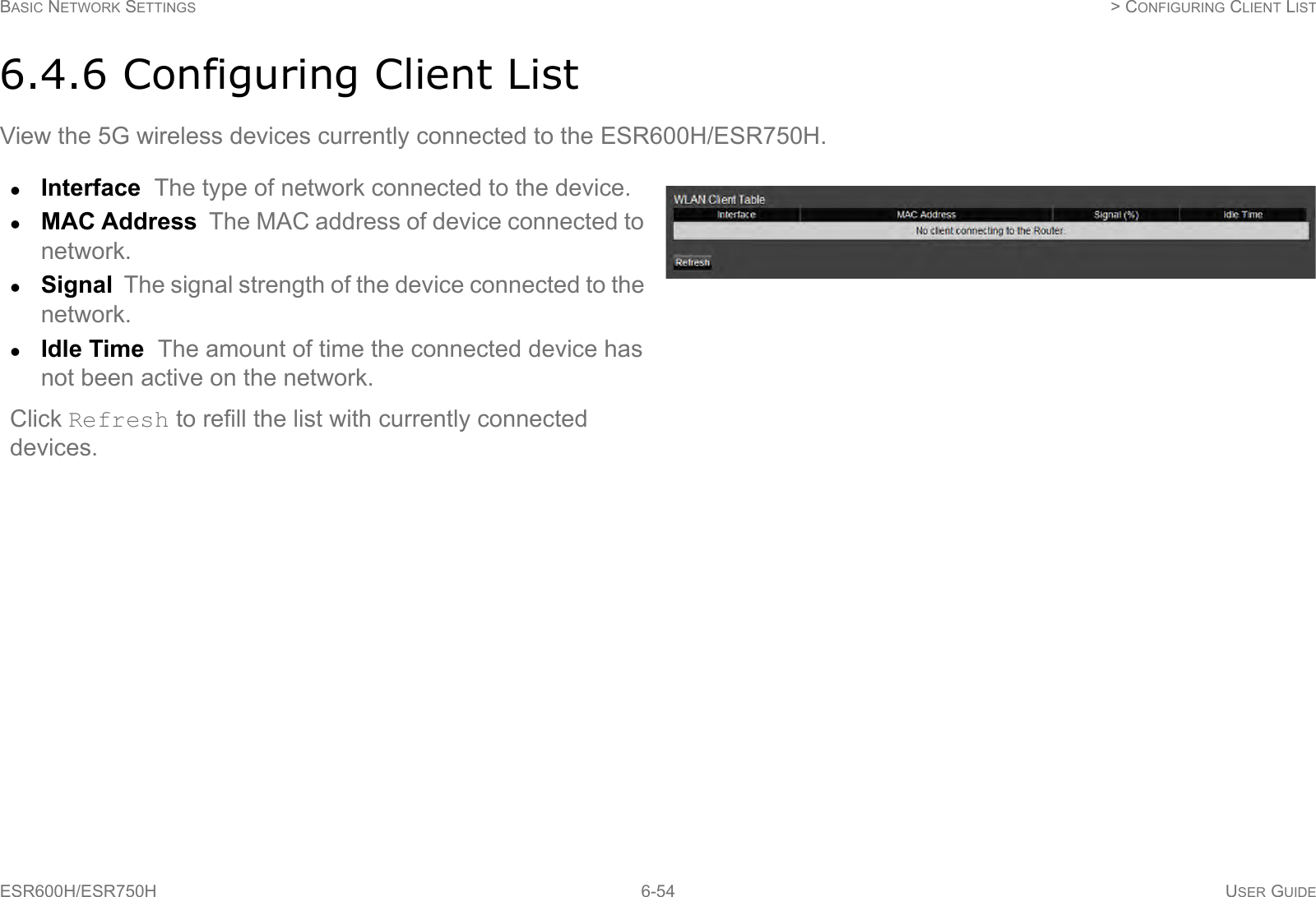 BASIC NETWORK SETTINGS  &gt; CONFIGURING CLIENT LISTESR600H/ESR750H 6-54 USER GUIDE6.4.6 Configuring Client ListView the 5G wireless devices currently connected to the ESR600H/ESR750H.Interface  The type of network connected to the device.MAC Address  The MAC address of device connected to network.Signal  The signal strength of the device connected to the network.Idle Time  The amount of time the connected device has not been active on the network.Click Refresh to refill the list with currently connected devices.