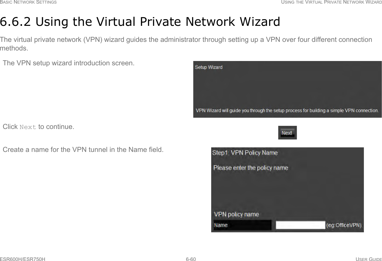 BASIC NETWORK SETTINGS USING THE VIRTUAL PRIVATE NETWORK WIZARDESR600H/ESR750H 6-60 USER GUIDE6.6.2 Using the Virtual Private Network WizardThe virtual private network (VPN) wizard guides the administrator through setting up a VPN over four different connection methods.The VPN setup wizard introduction screen.Click Next to continue.Create a name for the VPN tunnel in the Name field.