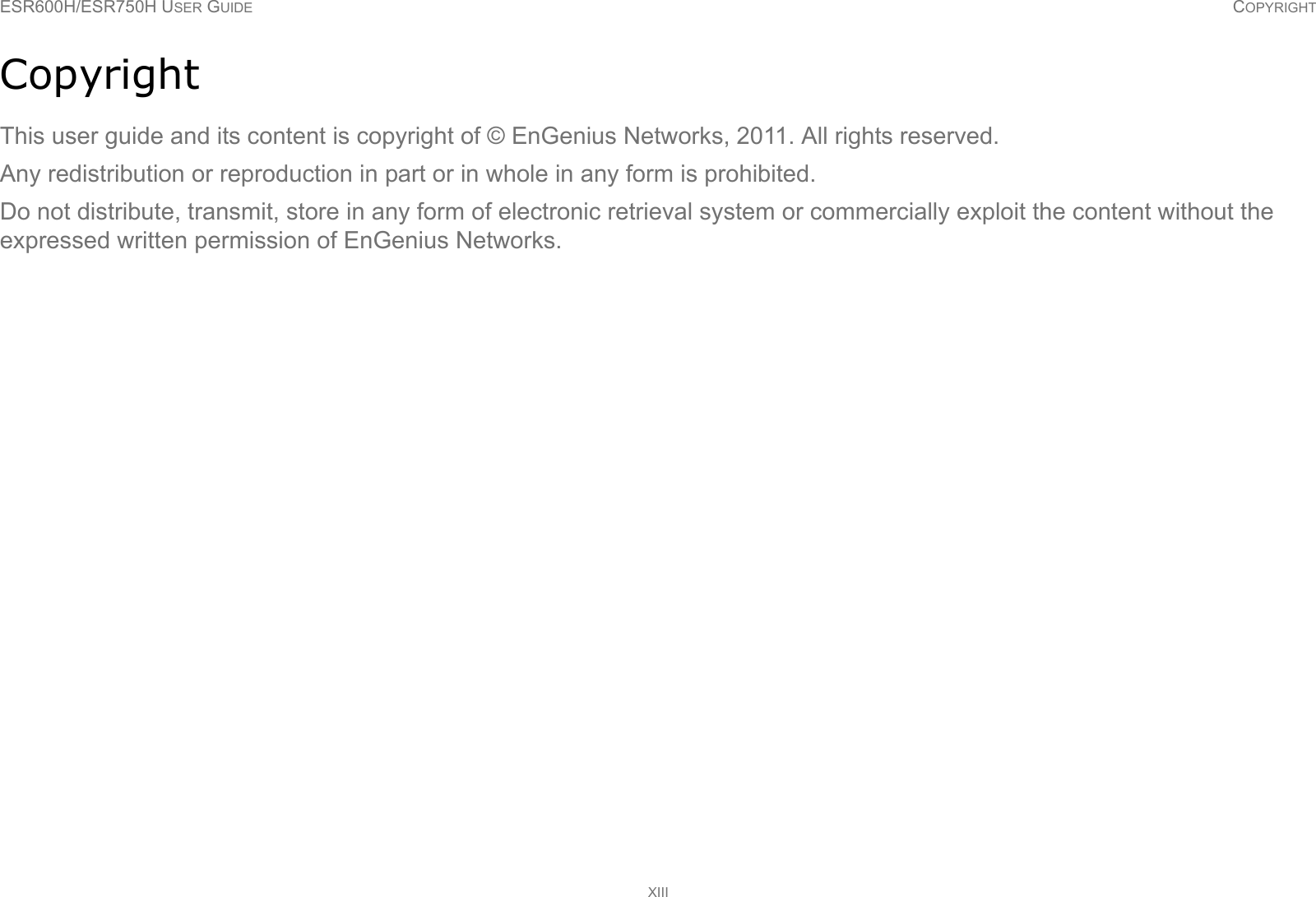 ESR600H/ESR750H USER GUIDE COPYRIGHTXIIICopyrightThis user guide and its content is copyright of © EnGenius Networks, 2011. All rights reserved.Any redistribution or reproduction in part or in whole in any form is prohibited.Do not distribute, transmit, store in any form of electronic retrieval system or commercially exploit the content without the expressed written permission of EnGenius Networks.