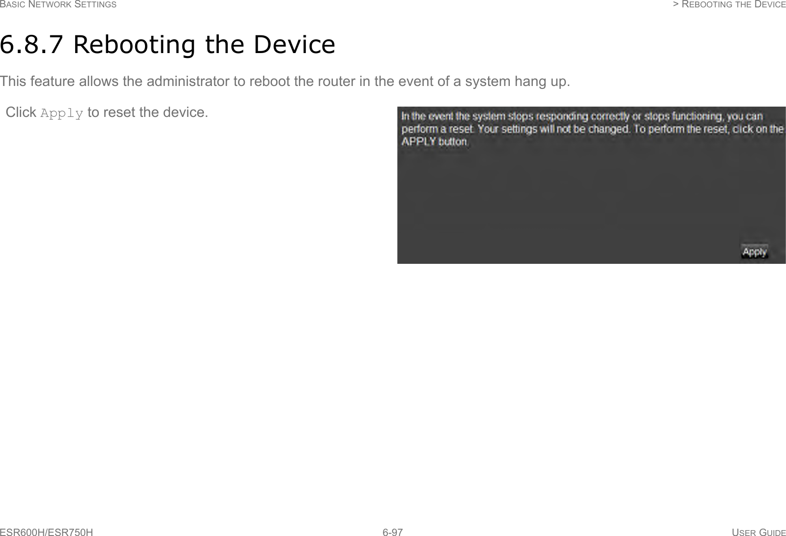 BASIC NETWORK SETTINGS  &gt; REBOOTING THE DEVICEESR600H/ESR750H 6-97 USER GUIDE6.8.7 Rebooting the DeviceThis feature allows the administrator to reboot the router in the event of a system hang up.Click Apply to reset the device.