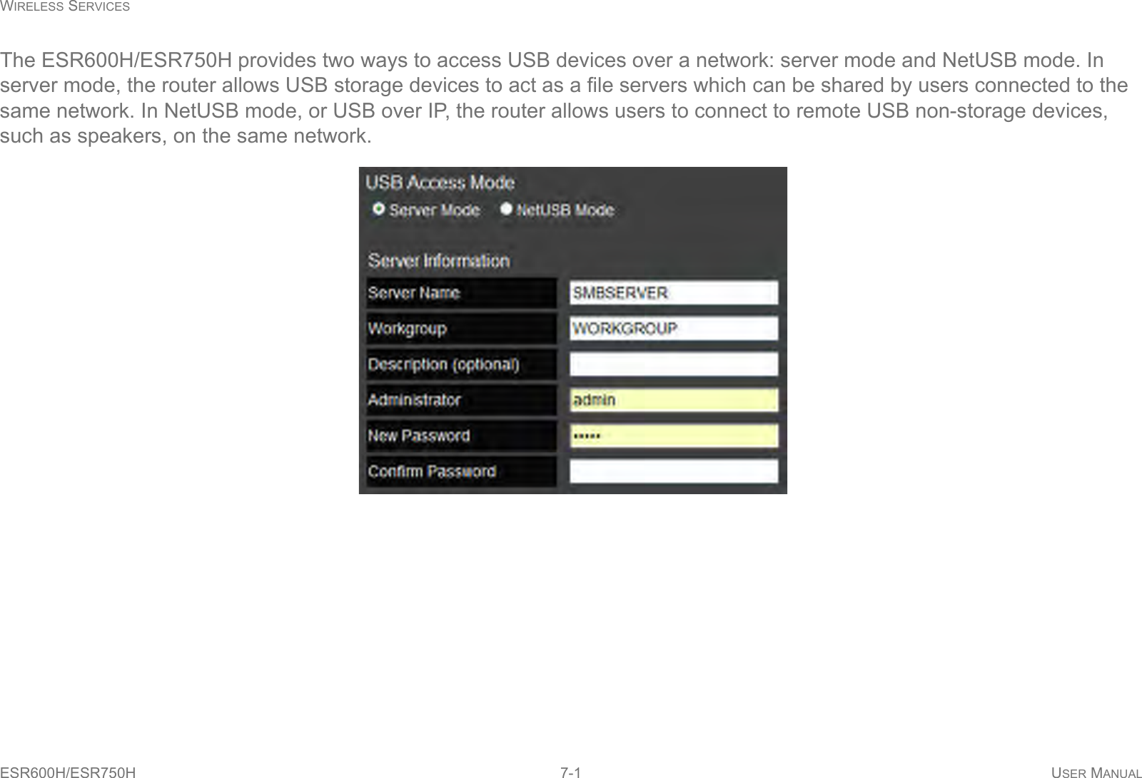 WIRELESS SERVICESESR600H/ESR750H 7-1 USER MANUALThe ESR600H/ESR750H provides two ways to access USB devices over a network: server mode and NetUSB mode. In server mode, the router allows USB storage devices to act as a file servers which can be shared by users connected to the same network. In NetUSB mode, or USB over IP, the router allows users to connect to remote USB non-storage devices, such as speakers, on the same network.