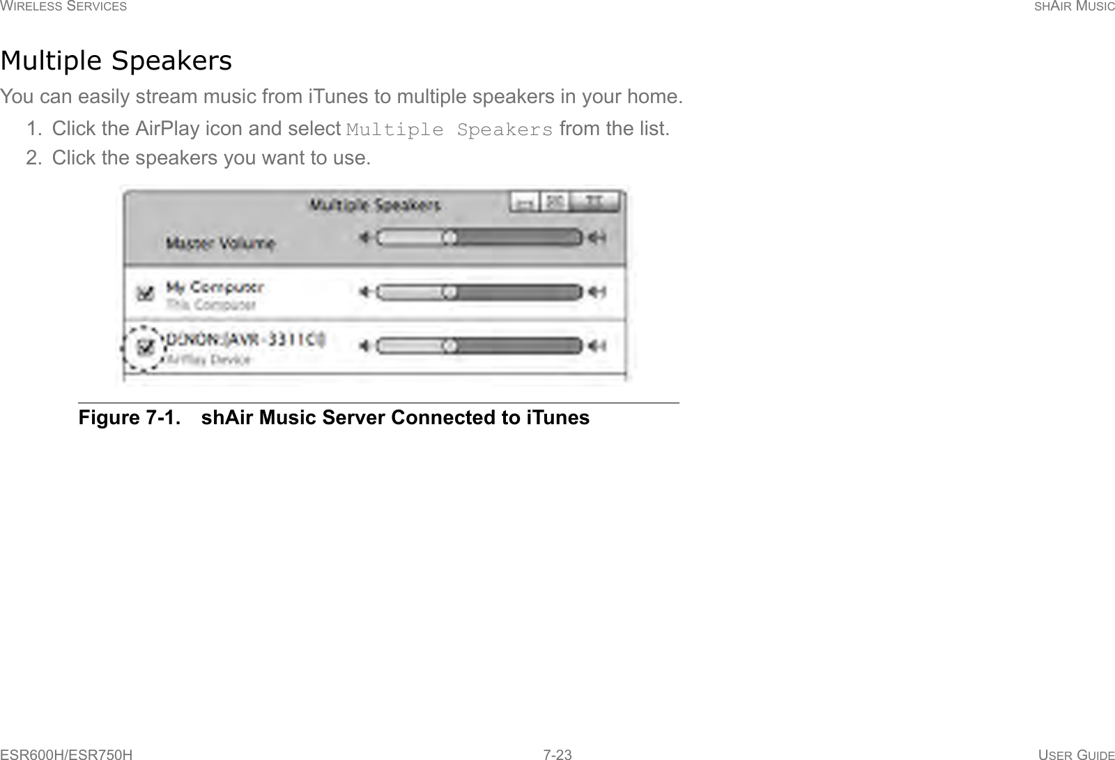 WIRELESS SERVICES SHAIR MUSICESR600H/ESR750H 7-23 USER GUIDEMultiple SpeakersYou can easily stream music from iTunes to multiple speakers in your home.1. Click the AirPlay icon and select Multiple Speakers from the list.2. Click the speakers you want to use.Figure 7-1. shAir Music Server Connected to iTunes