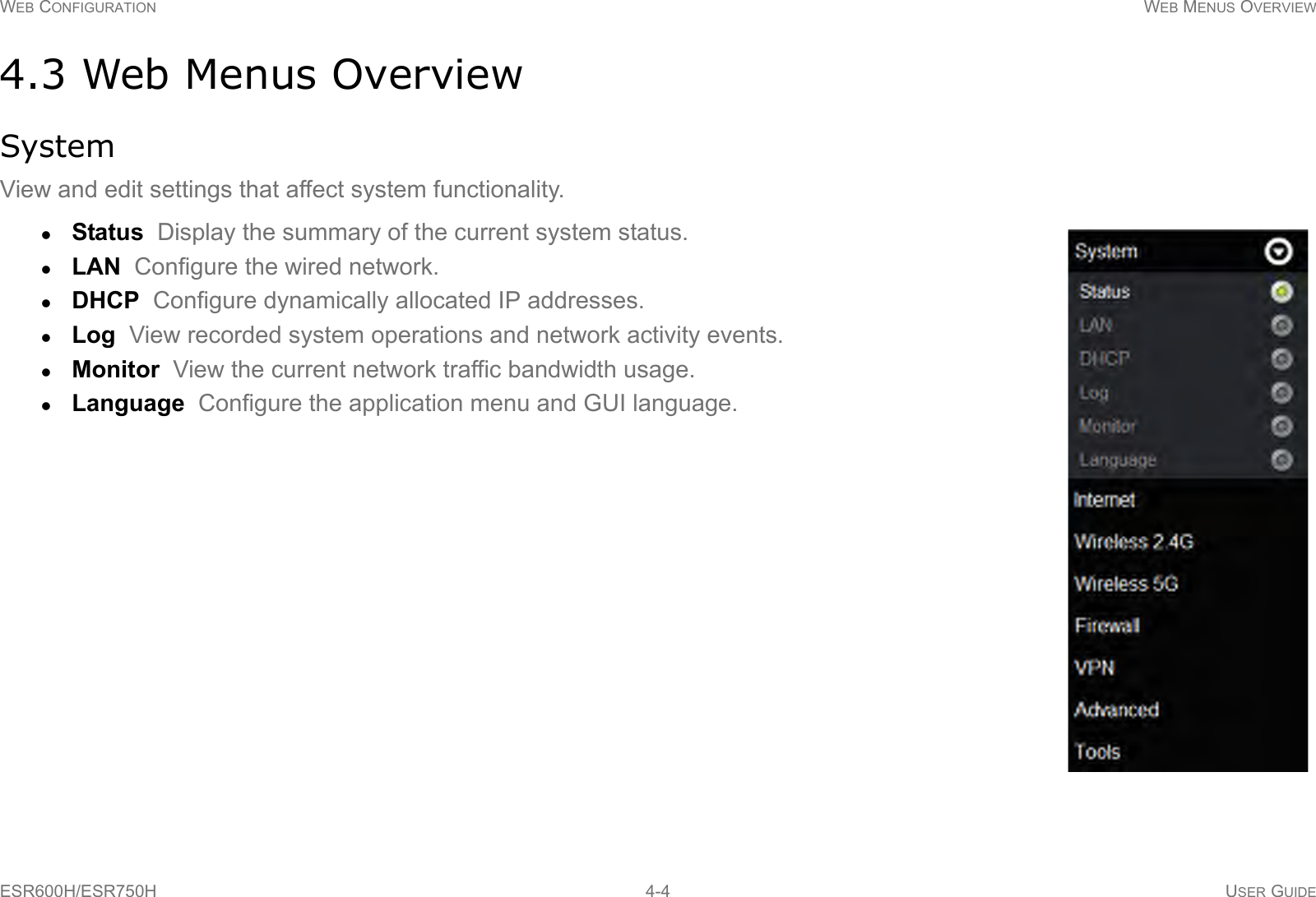 WEB CONFIGURATION WEB MENUS OVERVIEWESR600H/ESR750H 4-4 USER GUIDE4.3 Web Menus OverviewSystemView and edit settings that affect system functionality.Status  Display the summary of the current system status.LAN  Configure the wired network.DHCP  Configure dynamically allocated IP addresses.Log  View recorded system operations and network activity events.Monitor  View the current network traffic bandwidth usage.Language  Configure the application menu and GUI language.