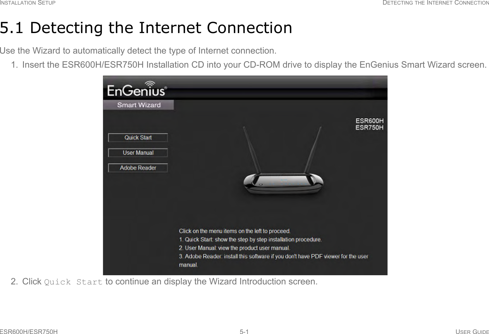 INSTALLATION SETUP DETECTING THE INTERNET CONNECTIONESR600H/ESR750H 5-1 USER GUIDE5.1 Detecting the Internet ConnectionUse the Wizard to automatically detect the type of Internet connection.1. Insert the ESR600H/ESR750H Installation CD into your CD-ROM drive to display the EnGenius Smart Wizard screen.2. Click Quick Start to continue an display the Wizard Introduction screen.