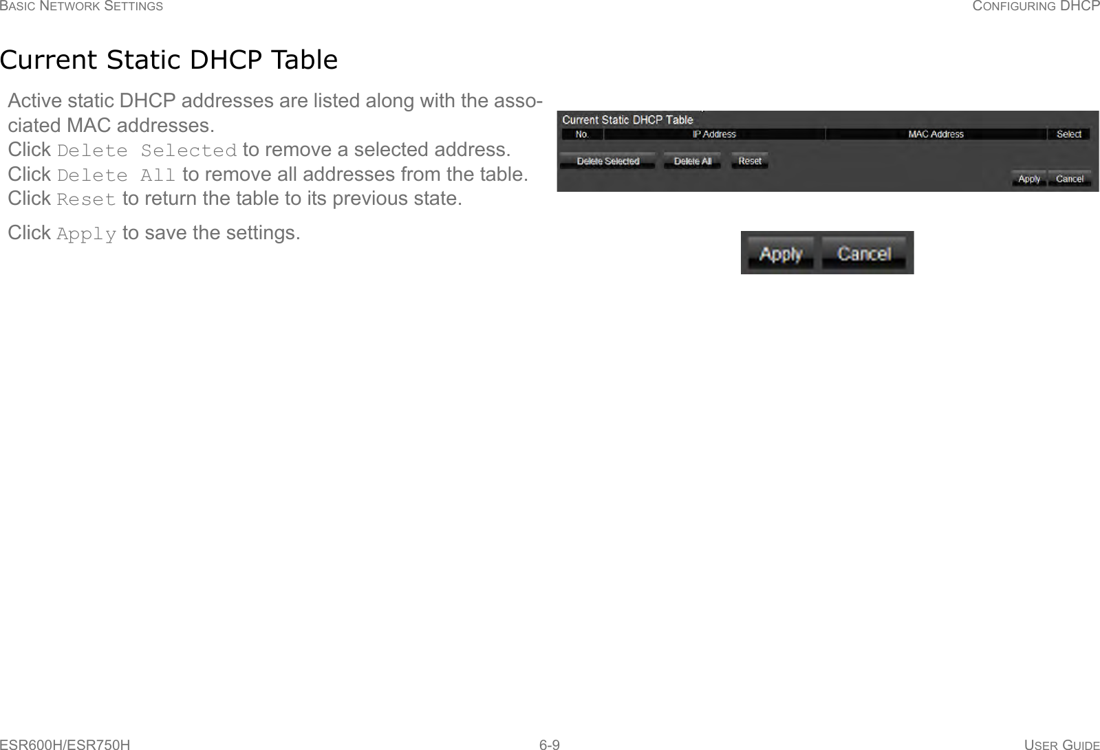 BASIC NETWORK SETTINGS CONFIGURING DHCPESR600H/ESR750H 6-9 USER GUIDECurrent Static DHCP TableActive static DHCP addresses are listed along with the asso-ciated MAC addresses. Click Delete Selected to remove a selected address. Click Delete All to remove all addresses from the table. Click Reset to return the table to its previous state.Click Apply to save the settings.