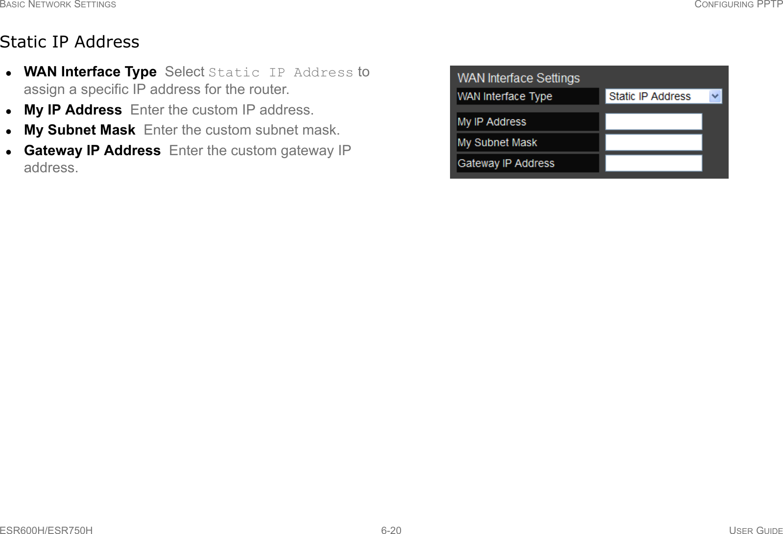 BASIC NETWORK SETTINGS CONFIGURING PPTPESR600H/ESR750H 6-20 USER GUIDEStatic IP AddressWAN Interface Type  Select Static IP Address to assign a specific IP address for the router.My IP Address  Enter the custom IP address.My Subnet Mask  Enter the custom subnet mask.Gateway IP Address  Enter the custom gateway IP address.