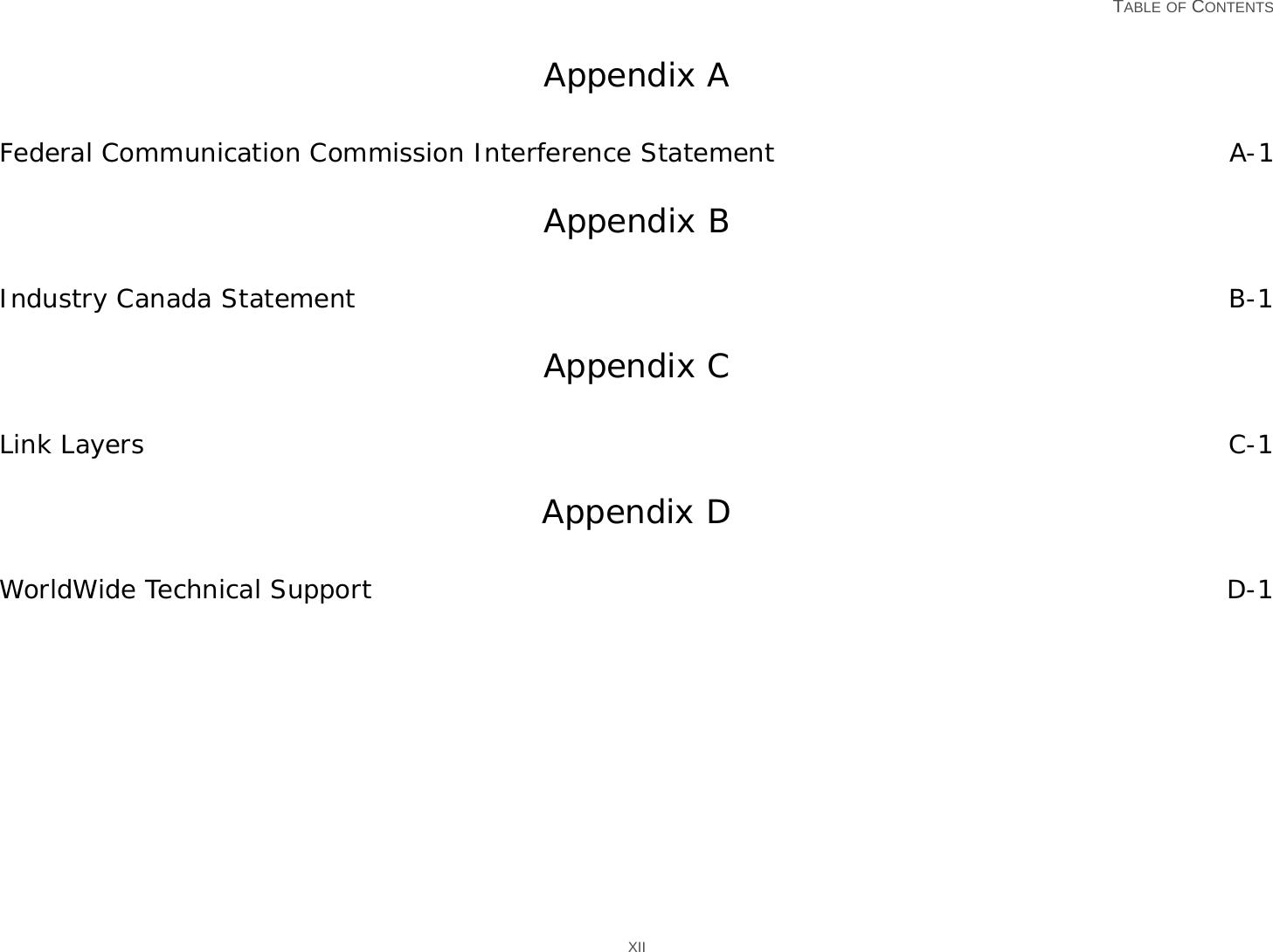   TABLE OF CONTENTS XIIAppendix AFederal Communication Commission Interference Statement A-1Appendix BIndustry Canada Statement B-1Appendix CLink Layers C-1Appendix DWorldWide Technical Support D-1