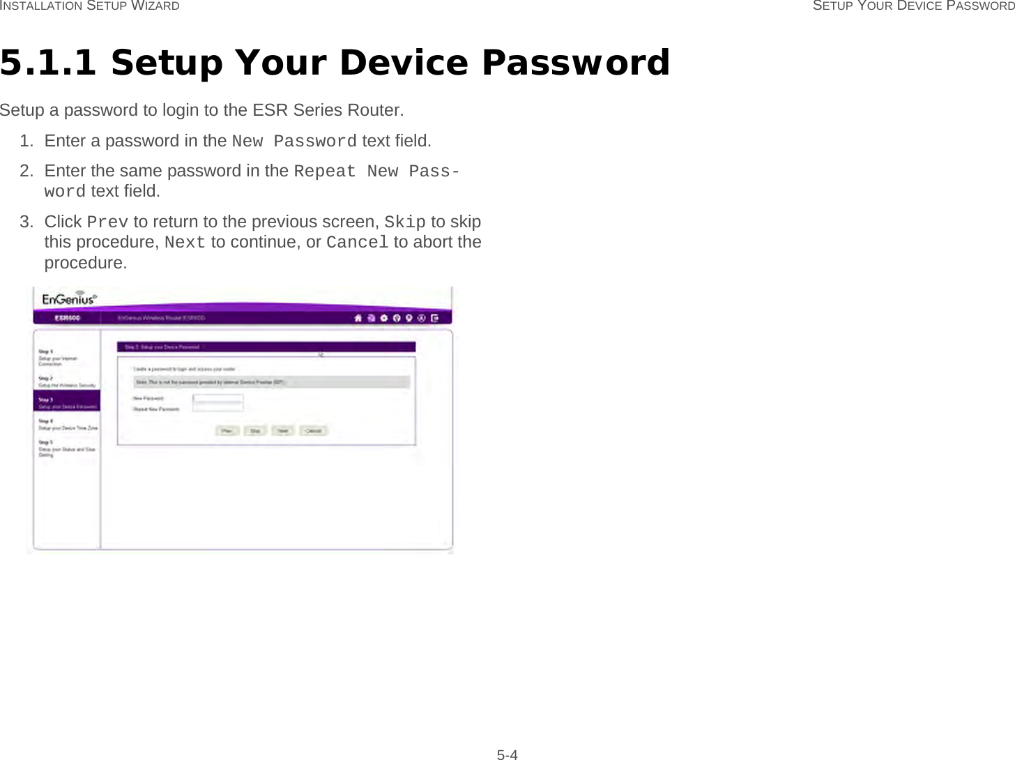 INSTALLATION SETUP WIZARD SETUP YOUR DEVICE PASSWORD 5-45.1.1 Setup Your Device PasswordSetup a password to login to the ESR Series Router.1. Enter a password in the New Password text field.2. Enter the same password in the Repeat New Pass-word text field.3. Click Prev to return to the previous screen, Skip to skip this procedure, Next to continue, or Cancel to abort the procedure.