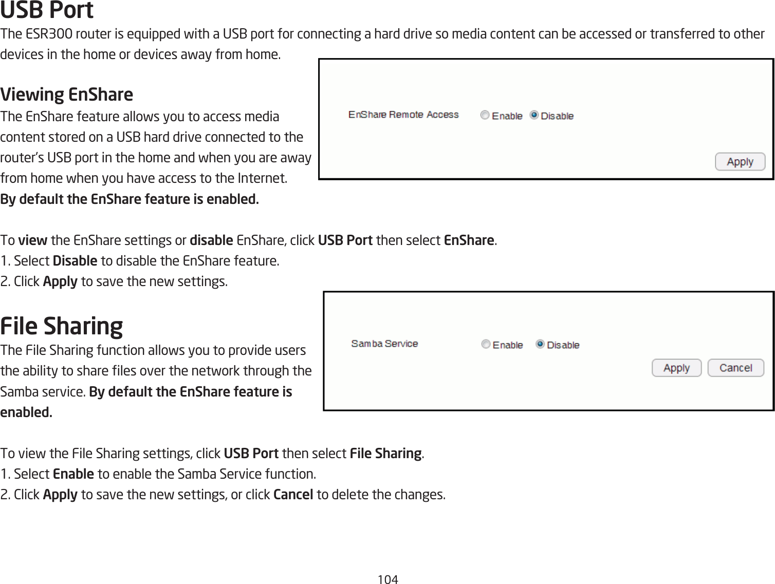 1#USB PortThe ESR3 router is e`uipped fith a US1 port for connecting a hard drive so media content can Qe accessed or transferred to other devices in the home or devices afay from home.Viewing EnShareThe EnShare feature allofs you to access media content stored on a US1 hard drive connected to the router’s US1 port in the home and fhen you are afay from home fhen you have access to the Internet. By deUault the EnShare Ueature is enabled.To view the EnShare settings or disable EnShare, click USB Port then select EnShare.1. Select Disable to disaQle the EnShare feature.2. 2lick Apply to save the nef settings.File SharingThe File Sharing function allofs you to provide users the aQility to share les over the netfork through the SamQa service. By deUault the EnShare Ueature is enabled.To vief the File Sharing settings, click USB Port then select File Sharing.1. Select Enable to enaQle the SamQa Service function.2. 2lick Apply to save the nef settings, or click Cancel to delete the changes.