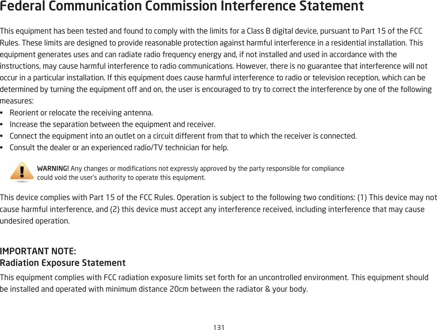 131Federal Co\\unication Co\\ission InterUerence State\ent This e`uipment has Qeen tested and found to comply fith the limits for a 2lass 1 digital device, pursuant to Part 15 of the F22Rules. These limits are designed to provide reasonaQle protection against harmful interference in a residential installation. Thise`uipment generates uses and can radiate radio fre`uency energy and, if not installed and used in accordance fith the instructions, may cause harmful interference to radio communications. Hofever, there is no guarantee that interference fill not occur in a particular installation. If this e`uipment does cause harmful interference to radio or television reception, fhich can Qe determined Qy turning the e`uipment off and on, the user is encouraged to try to correct the interference Qy one of the follofing measures:•  Reorient or relocate the receiving antenna.•  Increase the separation Qetfeen the e`uipment and receiver.•  2onnect the e`uipment into an outlet on a circuit different from that to fhich the receiver is connected.•  2onsult the dealer or an egperienced radioTV technician for help.WARNING! Any changes or modications not egpressly approved Qy the party responsiQle for compliance could void the user’s authority to operate this e`uipment.This device complies fith Part 15 of the F22 Rules. &gt;peration is suQYect to the follofing tfo conditions: 1 This device may notcause harmful interference, and 2 this device must accept any interference received, including interference that may cause undesired operation.IMPORTANT NOTE: Radiation Exposure State\entThis e`uipment complies fith F22 radiation egposure limits set forth for an uncontrolled environment. This e`uipment should Qe installed and operated fith minimum distance 2cm Qetfeen the radiator  your Qody.