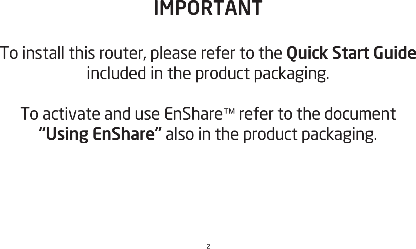 2IMPORTANTTo install this router, please refer to the Quick Start Guide included in the product packaging.To activate and use EnShare™ refer to the document “Using EnShare” also in the product packaging.