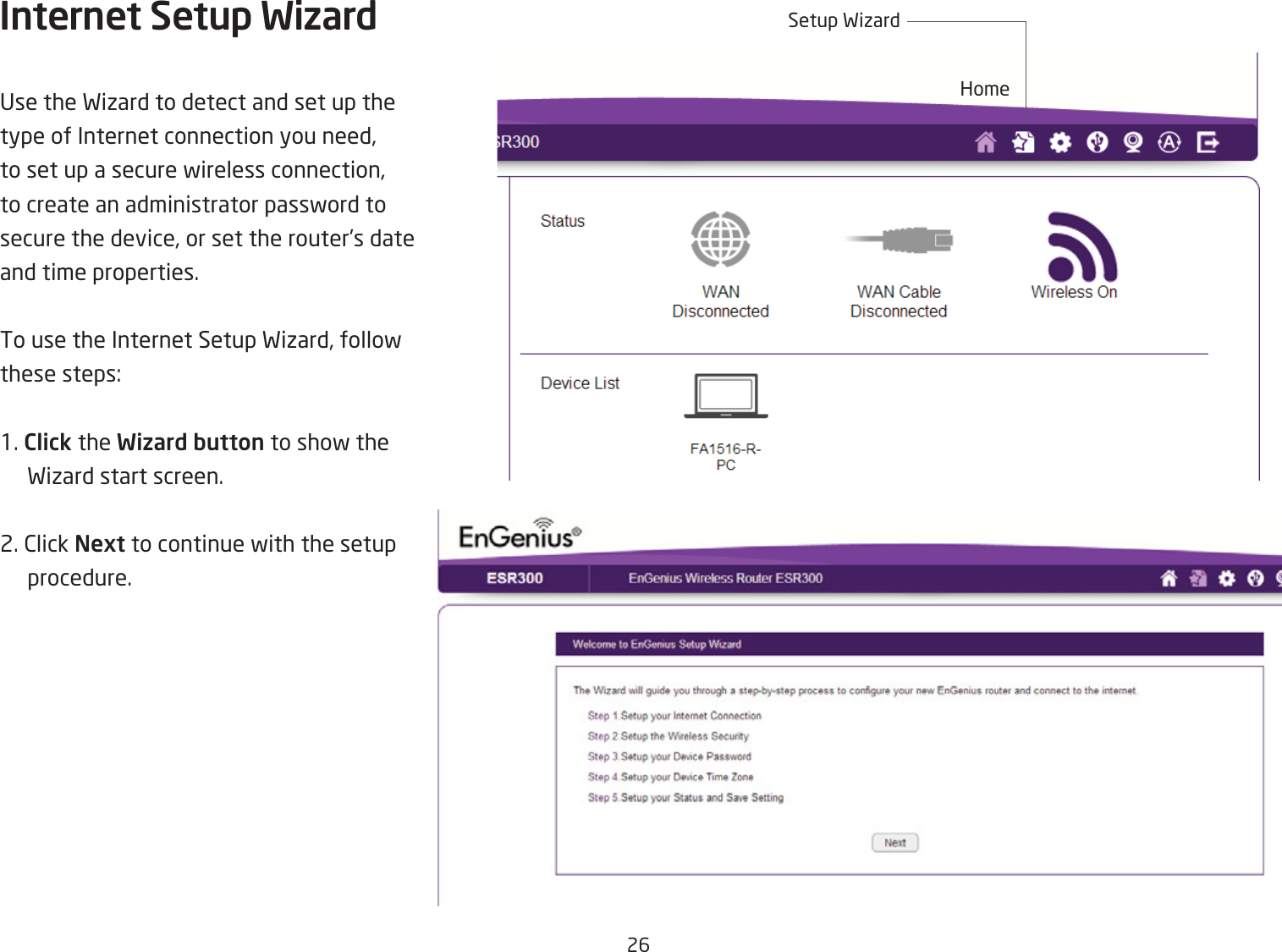 26Internet Setup WizardUse the Fiiard to detect and set up the type of Internet connection you need, to set up a secure fireless connection, to create an administrator passford to secure the device, or set the router’s date and time properties.To use the Internet Setup Fiiard, follof these steps:1. Click the Wizard button to shof the Fiiard start screen.2. 2lick Next to continue fith the setup procedure.HomeSetup Fiiard