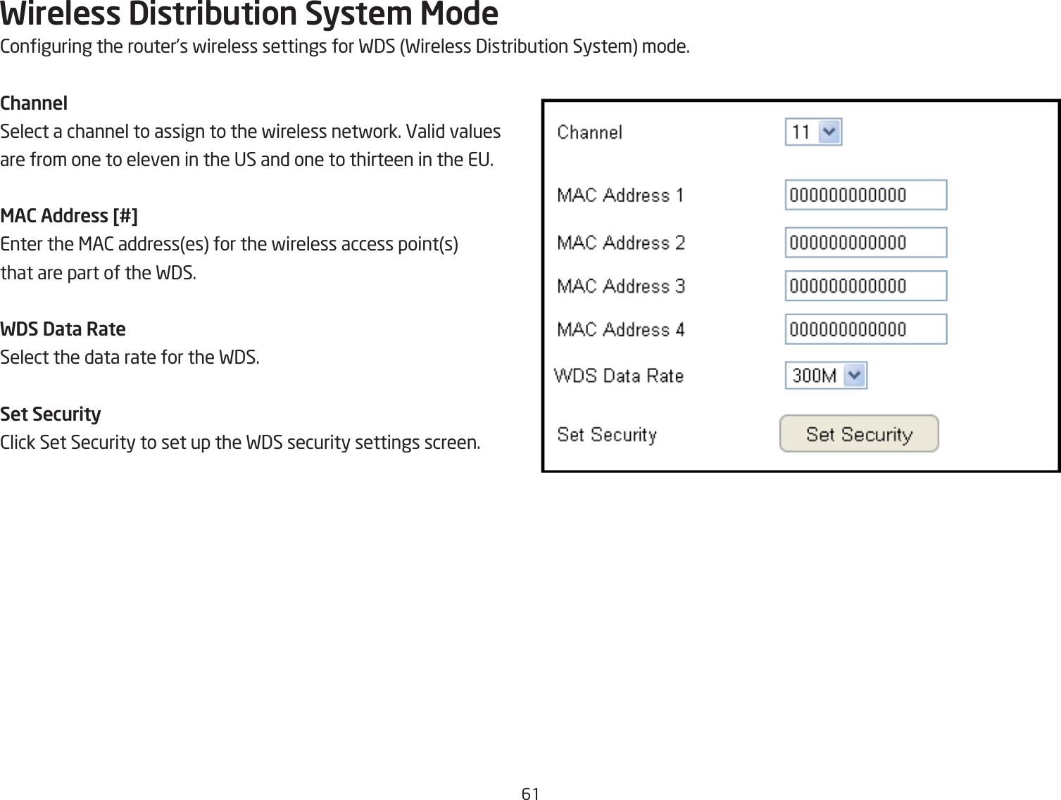 61Wireless Distribution Syste\ Mode2onguring the router’s fireless settings for F3S Fireless 3istriQution System mode.ChannelSelect a channel to assign to the fireless netfork. Ealid values are from one to eleven in the US and one to thirteen in the EU.MAC Address [#]Enter the &lt;A2 addresses for the fireless access points that are part of the F3S.WDS Data RateSelect the data rate for the F3S.Set Security2lick Set Security to set up the F3S security settings screen. 