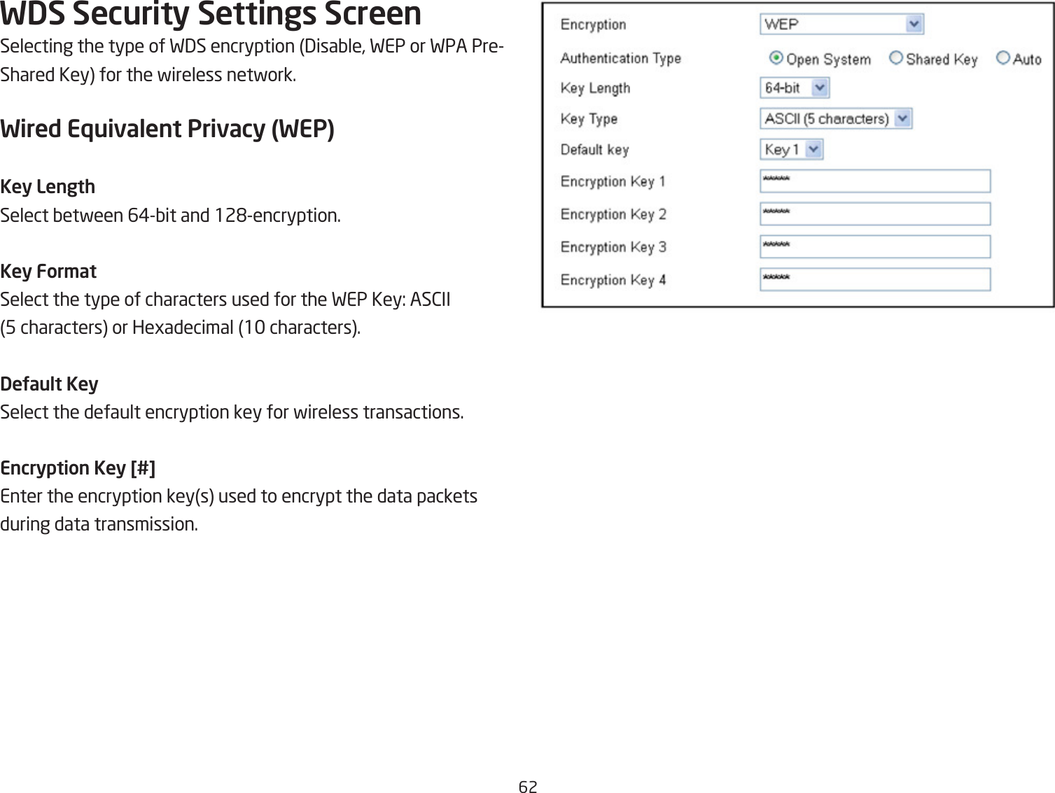 62WDS Security Settings ScreenSelecting the type of F3S encryption 3isaQle, FEP or FPA PreShared Key for the fireless netfork.Wired Equivalent Privacy (WEP)Key LengthSelect Qetfeen 6#Qit and 12&apos;encryption.Key For\atSelect the type of characters used for the FEP Key: AS2II5 characters or Hegadecimal 1 characters.DeUault KeySelect the default encryption key for fireless transactions.Encryption Key [#]Enter the encryption keys used to encrypt the data packetsduring data transmission.