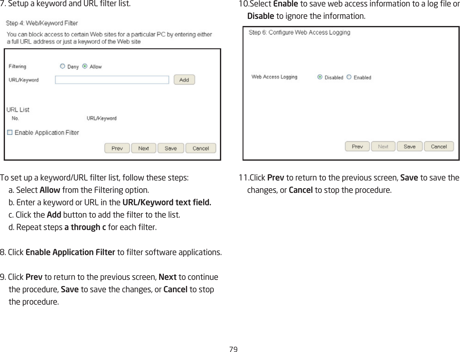 &amp;9&amp;. Setup a keyford and URL lter list.To set up a keyfordURL lter list, follof these steps: a. Select Allow from the Filtering option. Q. Enter a keyford or URL in the URL/Keyword text eld. c. 2lick the Add Qutton to add the lter to the list.  d. Repeat steps a through c for each lter.&apos;. 2lick Enable Application Filter to lter softfare applications.9. 2lick Prev to return to the previous screen, Next to continue the procedure, Save to save the changes, or Cancel to stop   the procedure.1.Select Enable to save feQ access information to a log le or  Disable to ignore the information.11.2lick Prev to return to the previous screen, Save to save the  changes, or Cancel to stop the procedure.