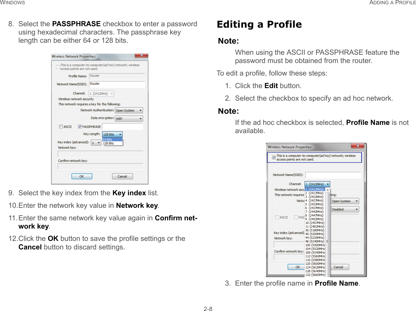 WINDOWS ADDING A PROFILE 2-88. Select the PASSPHRASE checkbox to enter a password using hexadecimal characters. The passphrase key length can be either 64 or 128 bits.9. Select the key index from the Key index list.10.Enter the network key value in Network key.11.Enter the same network key value again in Confirm net-work key.12.Click the OK button to save the profile settings or the Cancel button to discard settings.Editing a ProfileNote:When using the ASCII or PASSPHRASE feature the password must be obtained from the router.To edit a profile, follow these steps:1. Click the Edit button.2. Select the checkbox to specify an ad hoc network.Note:If the ad hoc checkbox is selected, Profile Name is not available.3. Enter the profile name in Profile Name.