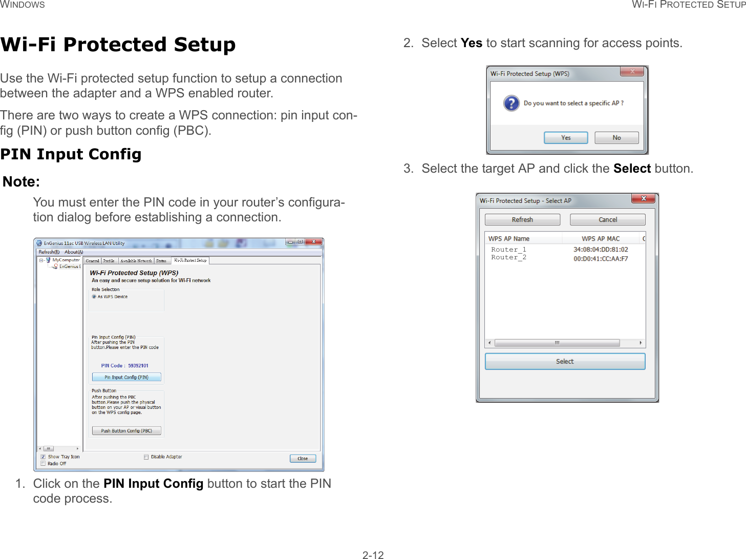 WINDOWS WI-FI PROTECTED SETUP 2-12Wi-Fi Protected SetupUse the Wi-Fi protected setup function to setup a connection between the adapter and a WPS enabled router.There are two ways to create a WPS connection: pin input con-fig (PIN) or push button config (PBC).PIN Input ConfigNote:You must enter the PIN code in your router’s configura-tion dialog before establishing a connection.1. Click on the PIN Input Config button to start the PIN code process.2. Select Yes to start scanning for access points.3. Select the target AP and click the Select button.Router_1Router_2