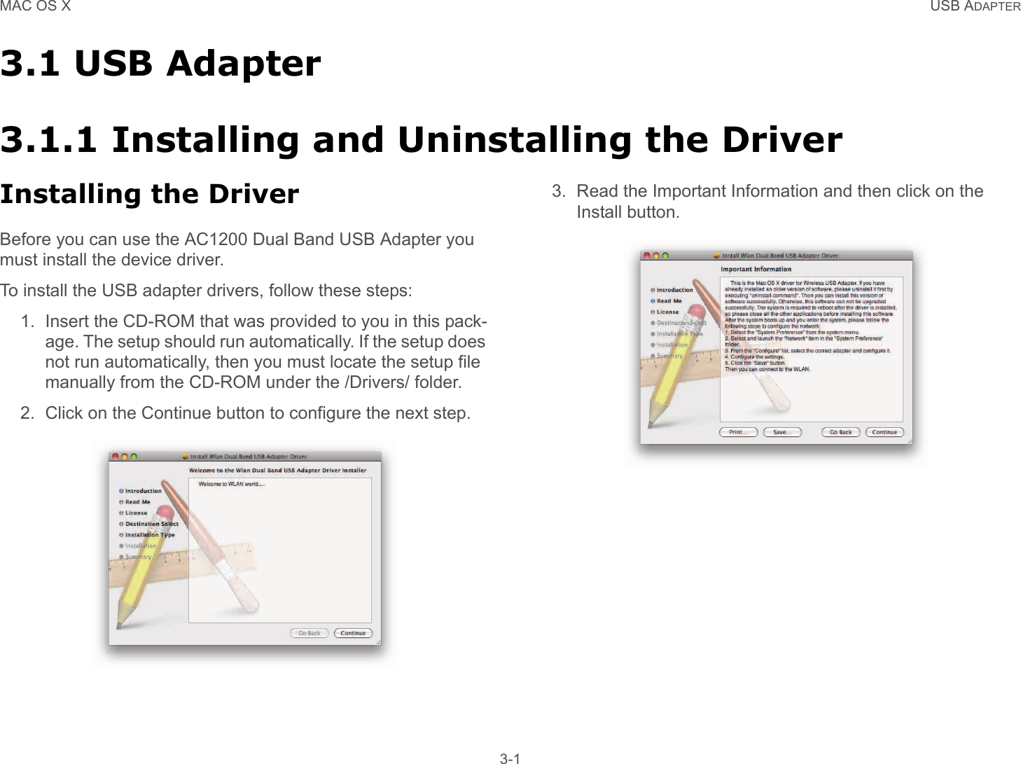 MAC OS X USB ADAPTER 3-13.1 USB Adapter3.1.1 Installing and Uninstalling the DriverInstalling the DriverBefore you can use the AC1200 Dual Band USB Adapter you must install the device driver.To install the USB adapter drivers, follow these steps:1. Insert the CD-ROM that was provided to you in this pack-age. The setup should run automatically. If the setup does not run automatically, then you must locate the setup file manually from the CD-ROM under the /Drivers/ folder.2. Click on the Continue button to configure the next step.3. Read the Important Information and then click on the Install button.