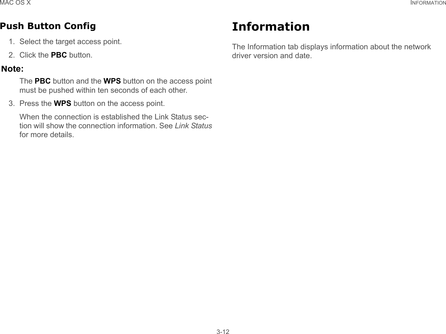 MAC OS X INFORMATION 3-12Push Button Config1. Select the target access point.2. Click the PBC button.Note:The PBC button and the WPS button on the access point must be pushed within ten seconds of each other.3. Press the WPS button on the access point.When the connection is established the Link Status sec-tion will show the connection information. See Link Status for more details.InformationThe Information tab displays information about the network driver version and date.