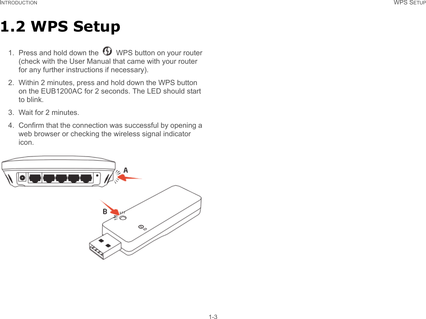 INTRODUCTION WPS SETUP 1-31.2 WPS Setup1. Press and hold down the   WPS button on your router (check with the User Manual that came with your router for any further instructions if necessary). 2. Within 2 minutes, press and hold down the WPS button on the EUB1200AC for 2 seconds. The LED should start to blink. 3. Wait for 2 minutes. 4. Confirm that the connection was successful by opening a web browser or checking the wireless signal indicator icon. 