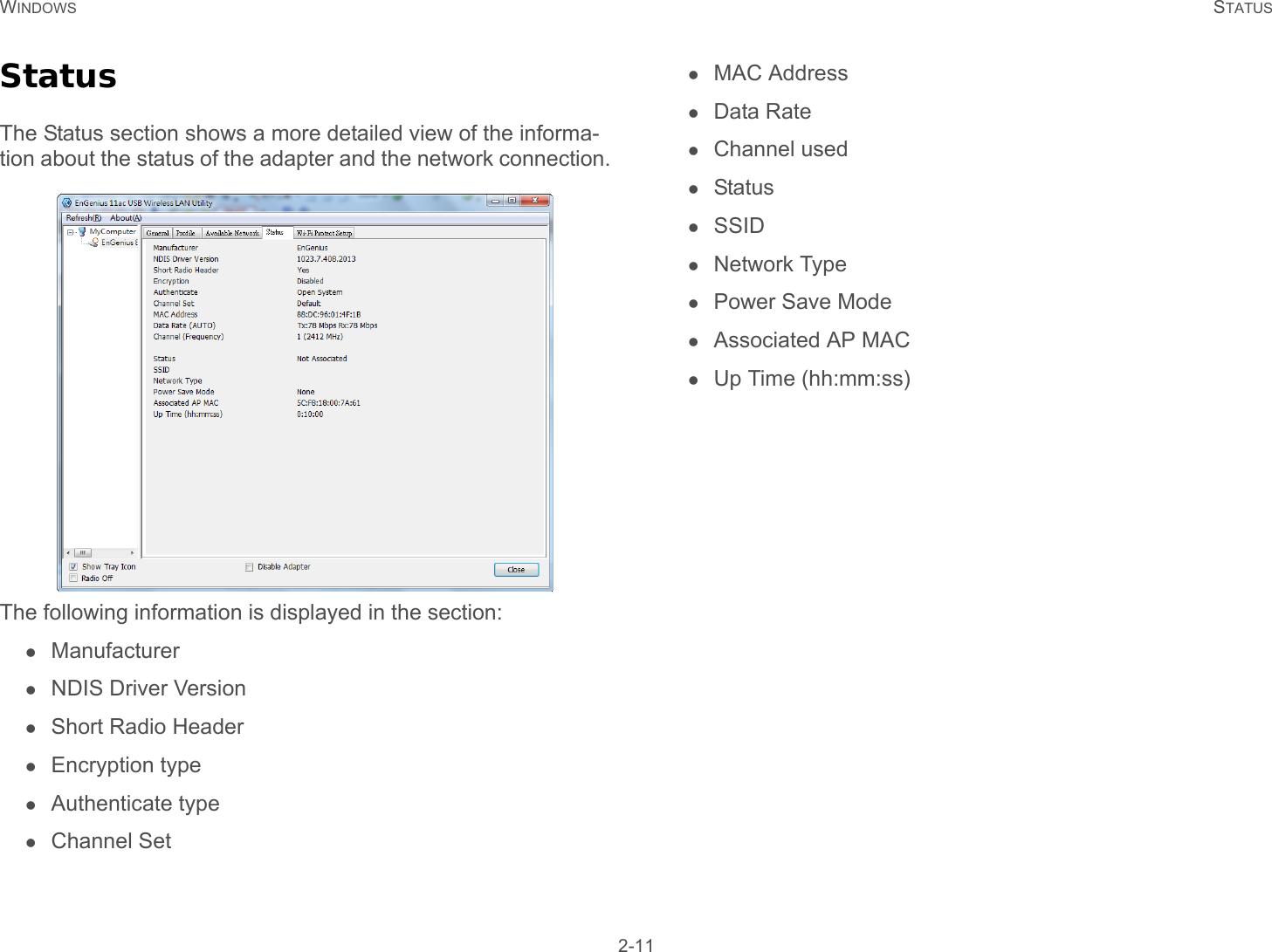 WINDOWS STATUS 2-11StatusThe Status section shows a more detailed view of the informa-tion about the status of the adapter and the network connection.The following information is displayed in the section: ManufacturerNDIS Driver VersionShort Radio HeaderEncryption typeAuthenticate typeChannel SetMAC AddressData RateChannel usedStatusSSIDNetwork TypePower Save ModeAssociated AP MACUp Time (hh:mm:ss)