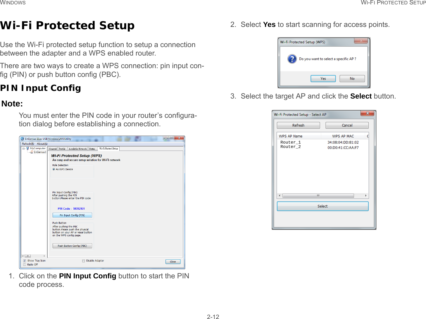 WINDOWS WI-FI PROTECTED SETUP 2-12Wi-Fi Protected SetupUse the Wi-Fi protected setup function to setup a connection between the adapter and a WPS enabled router.There are two ways to create a WPS connection: pin input con-fig (PIN) or push button config (PBC).PIN Input ConfigNote:You must enter the PIN code in your router’s configura-tion dialog before establishing a connection.1. Click on the PIN Input Config button to start the PIN code process.2. Select Yes to start scanning for access points.3. Select the target AP and click the Select button.Router_1Router_2