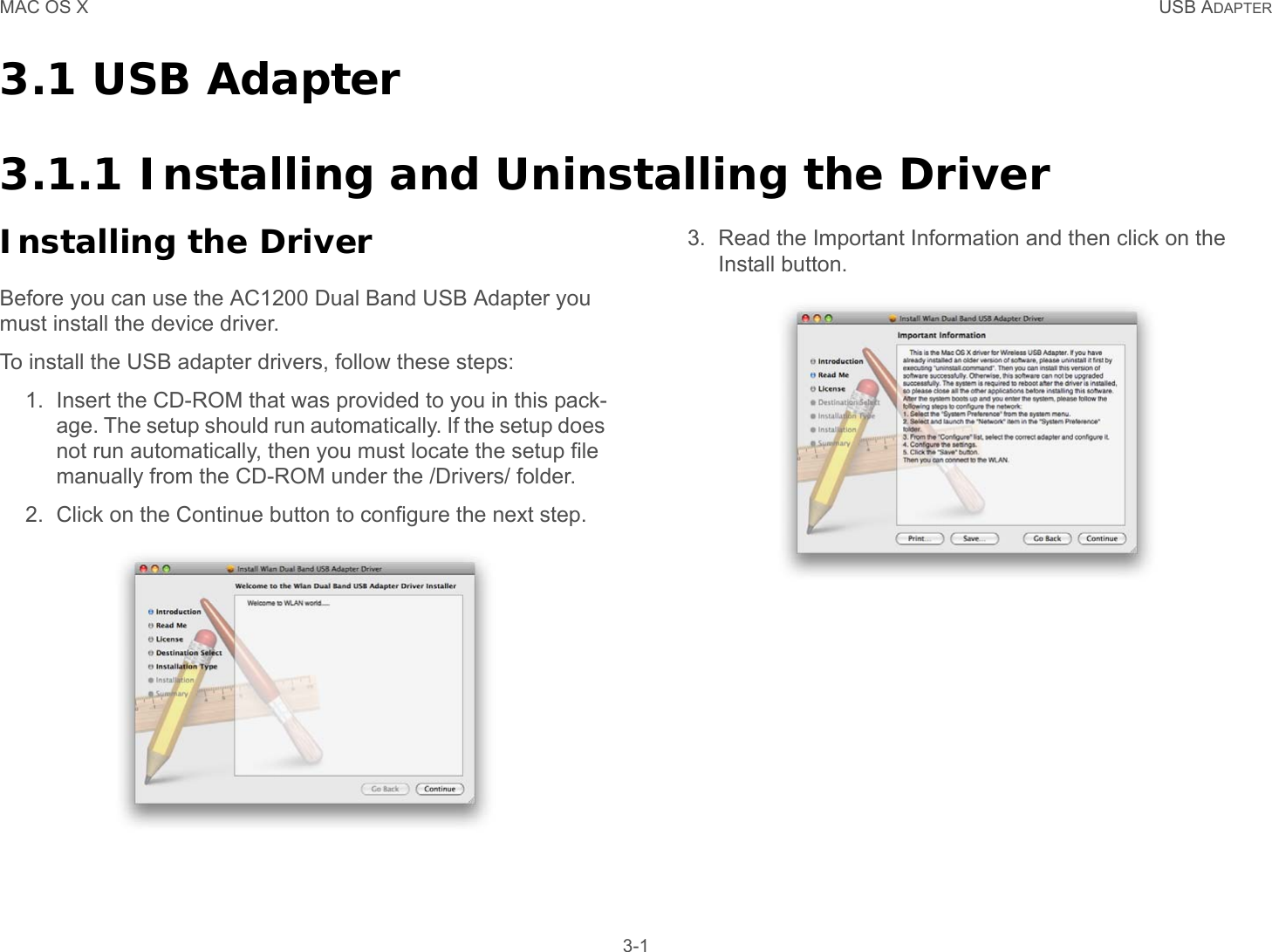 MAC OS X USB ADAPTER 3-13.1 USB Adapter3.1.1 Installing and Uninstalling the DriverInstalling the DriverBefore you can use the AC1200 Dual Band USB Adapter you must install the device driver.To install the USB adapter drivers, follow these steps:1. Insert the CD-ROM that was provided to you in this pack-age. The setup should run automatically. If the setup does not run automatically, then you must locate the setup file manually from the CD-ROM under the /Drivers/ folder.2. Click on the Continue button to configure the next step.3. Read the Important Information and then click on the Install button.