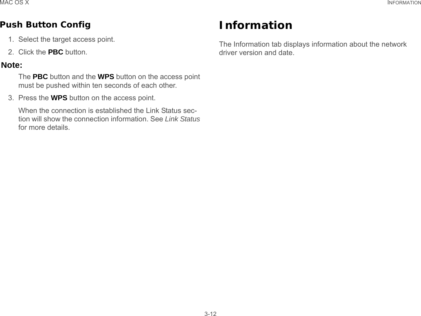 MAC OS X INFORMATION 3-12Push Button Config1. Select the target access point.2. Click the PBC button.Note:The PBC button and the WPS button on the access point must be pushed within ten seconds of each other.3. Press the WPS button on the access point.When the connection is established the Link Status sec-tion will show the connection information. See Link Status for more details.InformationThe Information tab displays information about the network driver version and date.