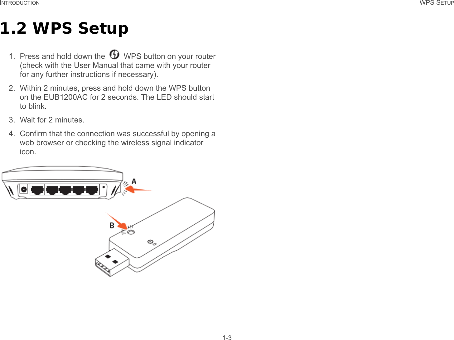 INTRODUCTION WPS SETUP 1-31.2 WPS Setup1. Press and hold down the   WPS button on your router (check with the User Manual that came with your router for any further instructions if necessary). 2. Within 2 minutes, press and hold down the WPS button on the EUB1200AC for 2 seconds. The LED should start to blink. 3. Wait for 2 minutes. 4. Confirm that the connection was successful by opening a web browser or checking the wireless signal indicator icon. 