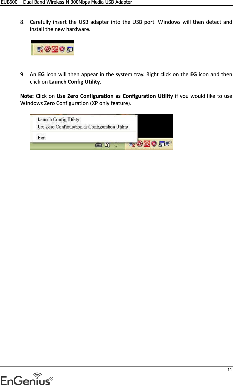 EUB600 – Dual Band Wireless-N 300Mbps Media USB Adapter     11  8. Carefully insert  the  USB  adapter into  the USB  port.  Windows  will then detect and install the new hardware.       9. An EG icon will then appear in the system tray. Right click on the EG icon and then click on Launch Config Utility.  Note: Click on Use Zero Configuration  as Configuration Utility if you would like to use Windows Zero Configuration (XP only feature).     