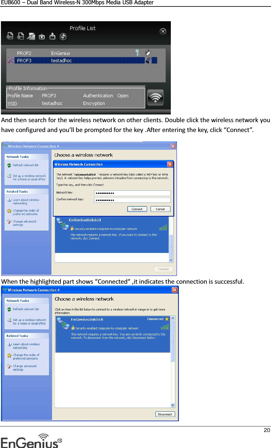 EUB600 – Dual Band Wireless-N 300Mbps Media USB Adapter     20   And then search for the wireless network on other clients. Double click the wireless network you have configured and you’ll be prompted for the key .After entering the key, click “Connect”.    When the highlighted part shows “Connected“ ,it indicates the connection is successful.  