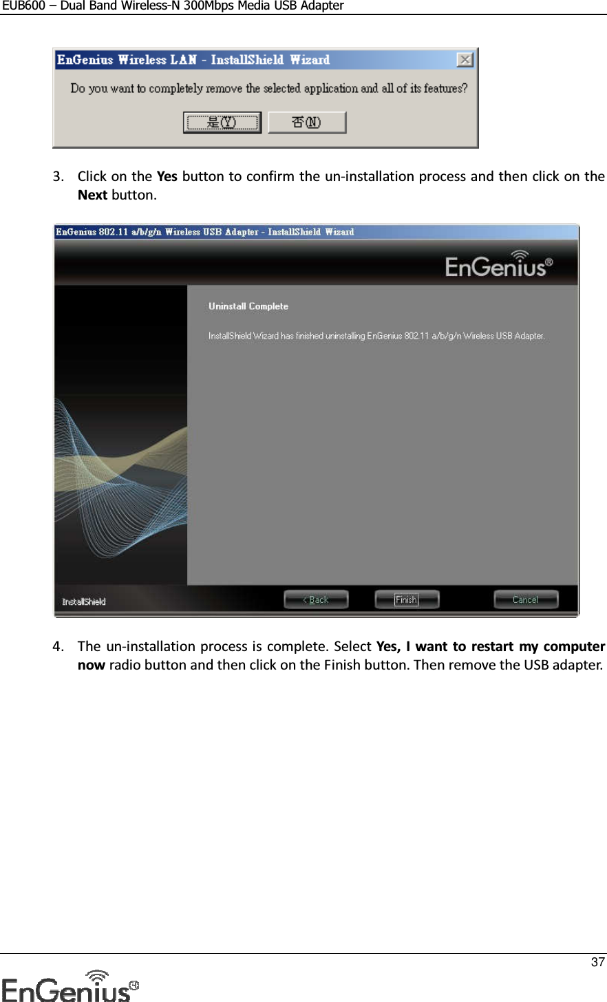 EUB600 – Dual Band Wireless-N 300Mbps Media USB Adapter     37    3. Click on the Yes button to confirm the un-installation process and then click on the Next button.     4. The un-installation process is  complete. Select Yes, I  want to  restart my computer now radio button and then click on the Finish button. Then remove the USB adapter.  