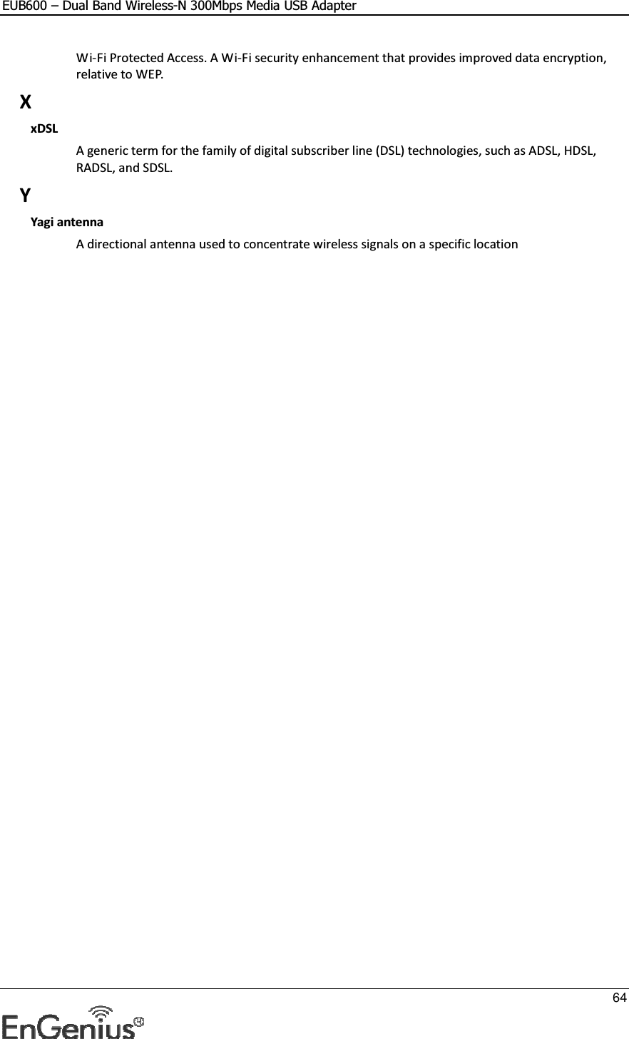 EUB600 – Dual Band Wireless-N 300Mbps Media USB Adapter     64  Wi-Fi Protected Access. A Wi-Fi security enhancement that provides improved data encryption, relative to WEP.  X xDSL A generic term for the family of digital subscriber line (DSL) technologies, such as ADSL, HDSL, RADSL, and SDSL.  Y Yagi antenna A directional antenna used to concentrate wireless signals on a specific location 