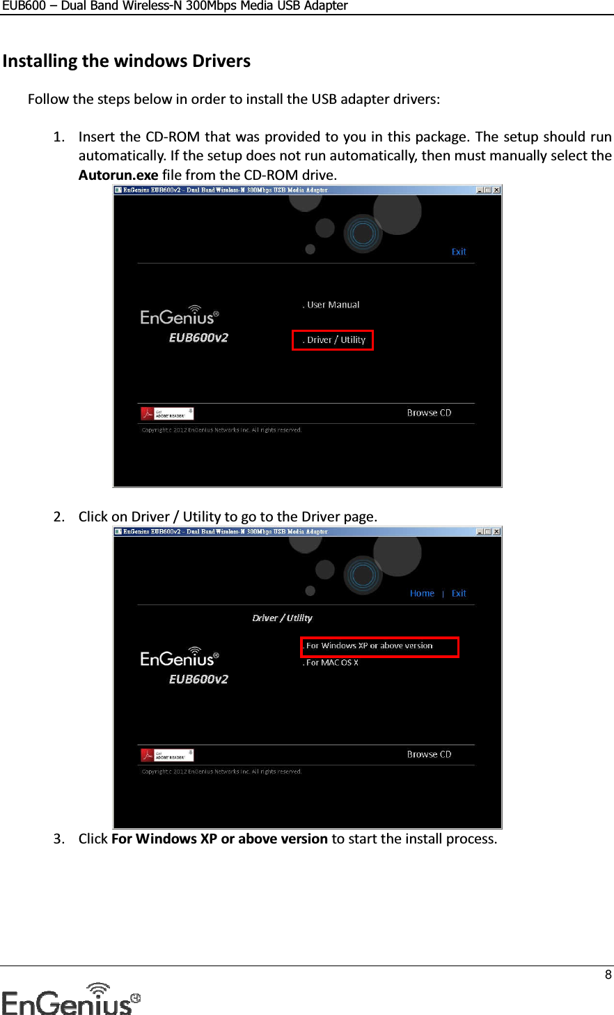 EUB600 – Dual Band Wireless-N 300Mbps Media USB Adapter     8  Installing the windows Drivers Follow the steps below in order to install the USB adapter drivers:  1. Insert the CD-ROM that was provided to you in this package. The setup should run automatically. If the setup does not run automatically, then must manually select the Autorun.exe file from the CD-ROM drive.   2. Click on Driver / Utility to go to the Driver page.   3. Click For Windows XP or above version to start the install process. 